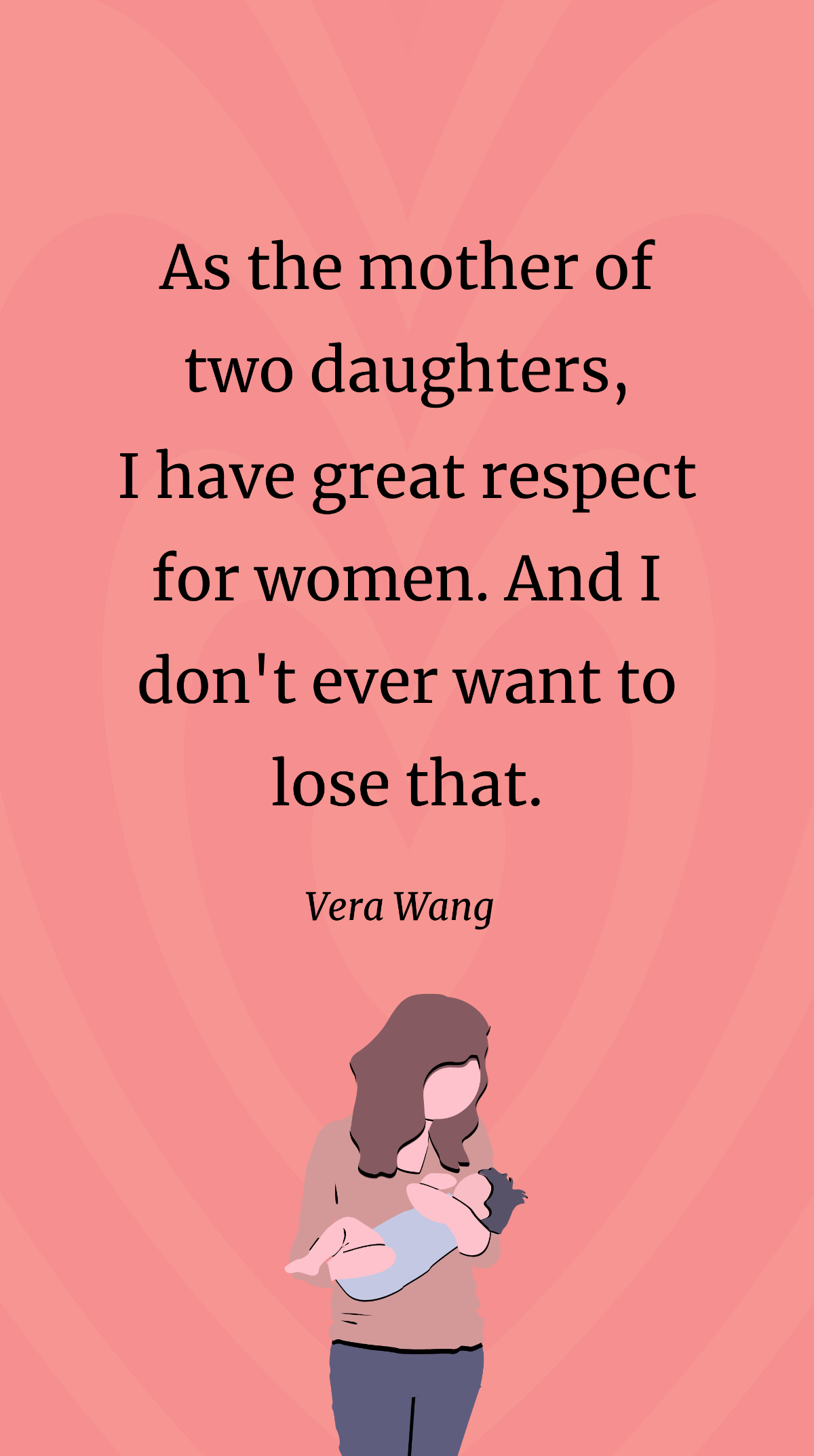 Vera Wang- As the mother of two daughters, I have great respect for women. And I don't ever want to lose that. Template
