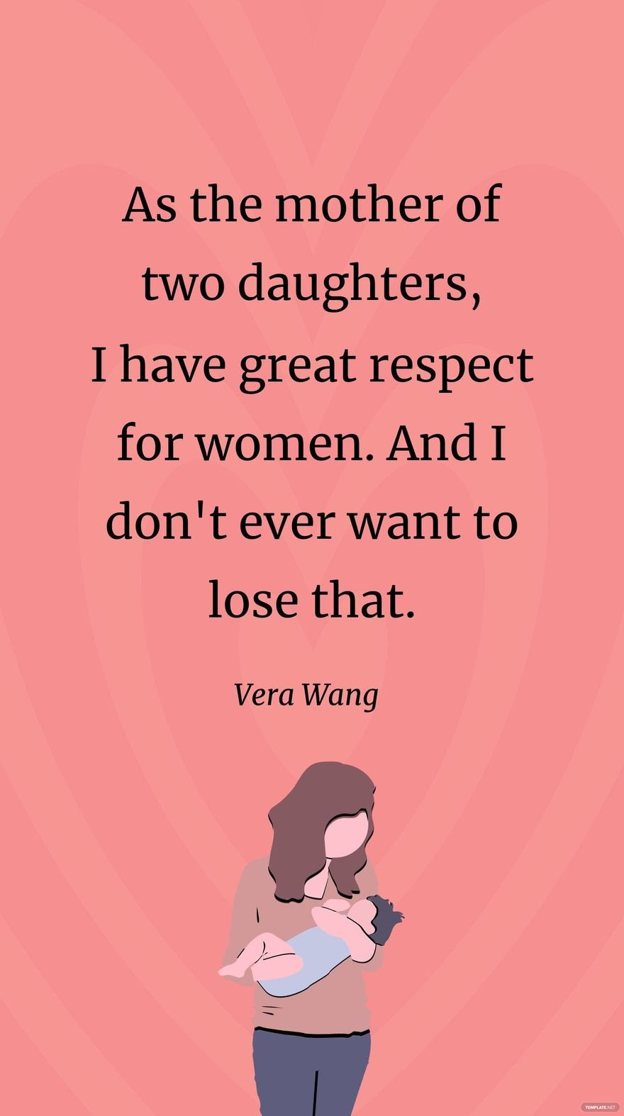Vera Wang- As the mother of two daughters, I have great respect for women. And I don't ever want to lose that.