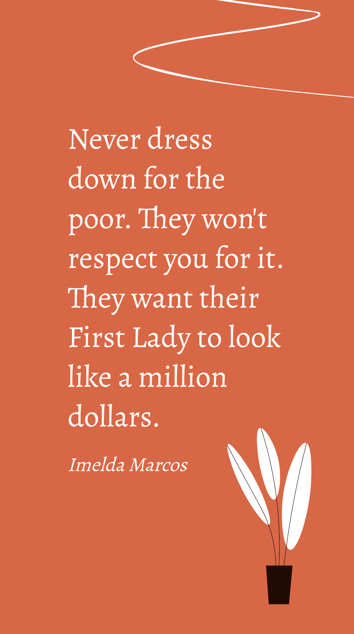 Imelda Marcos- Never dress down for the poor. They won't respect you for it. They want their First Lady to look like a million dollars. Template