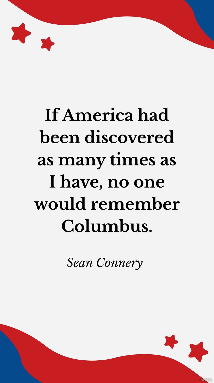 Sean Connery- If America had been discovered as many times as I have, no one would remember Columbus.