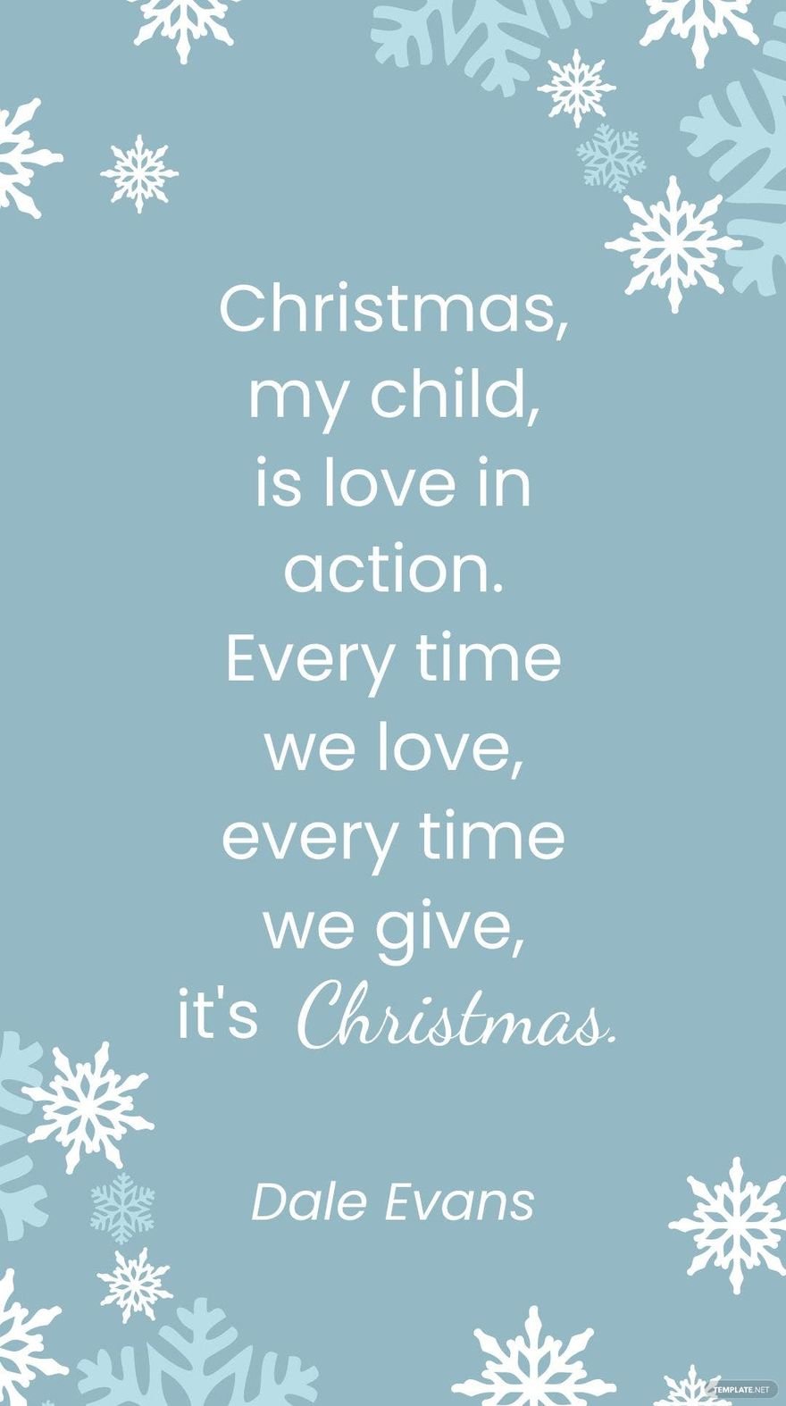Dale Evans - Christmas, my child, is love in action. Every time we love, every time we give, it's Christmas.