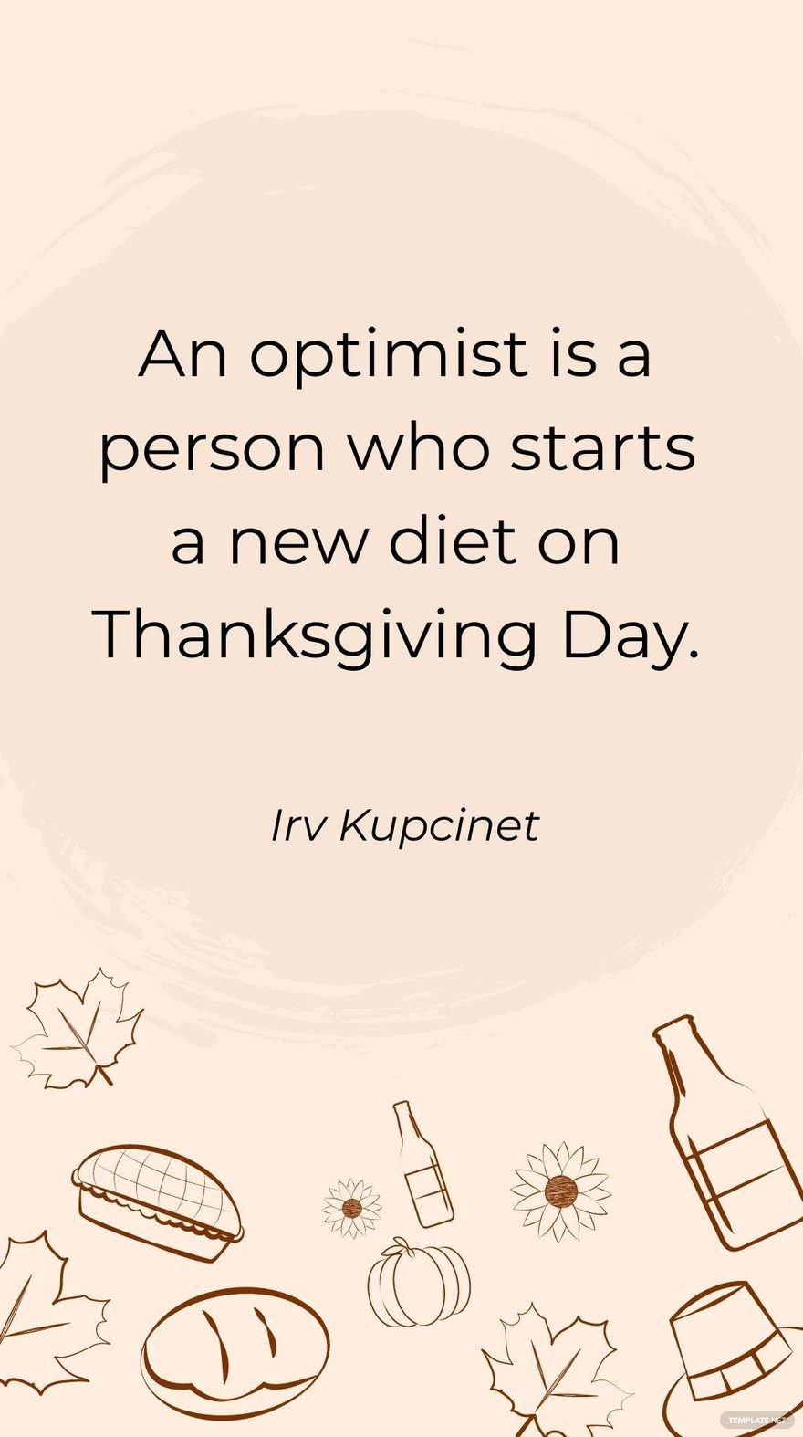 Irv Kupcinet - An optimist is a person who starts a new diet on Thanksgiving Day.