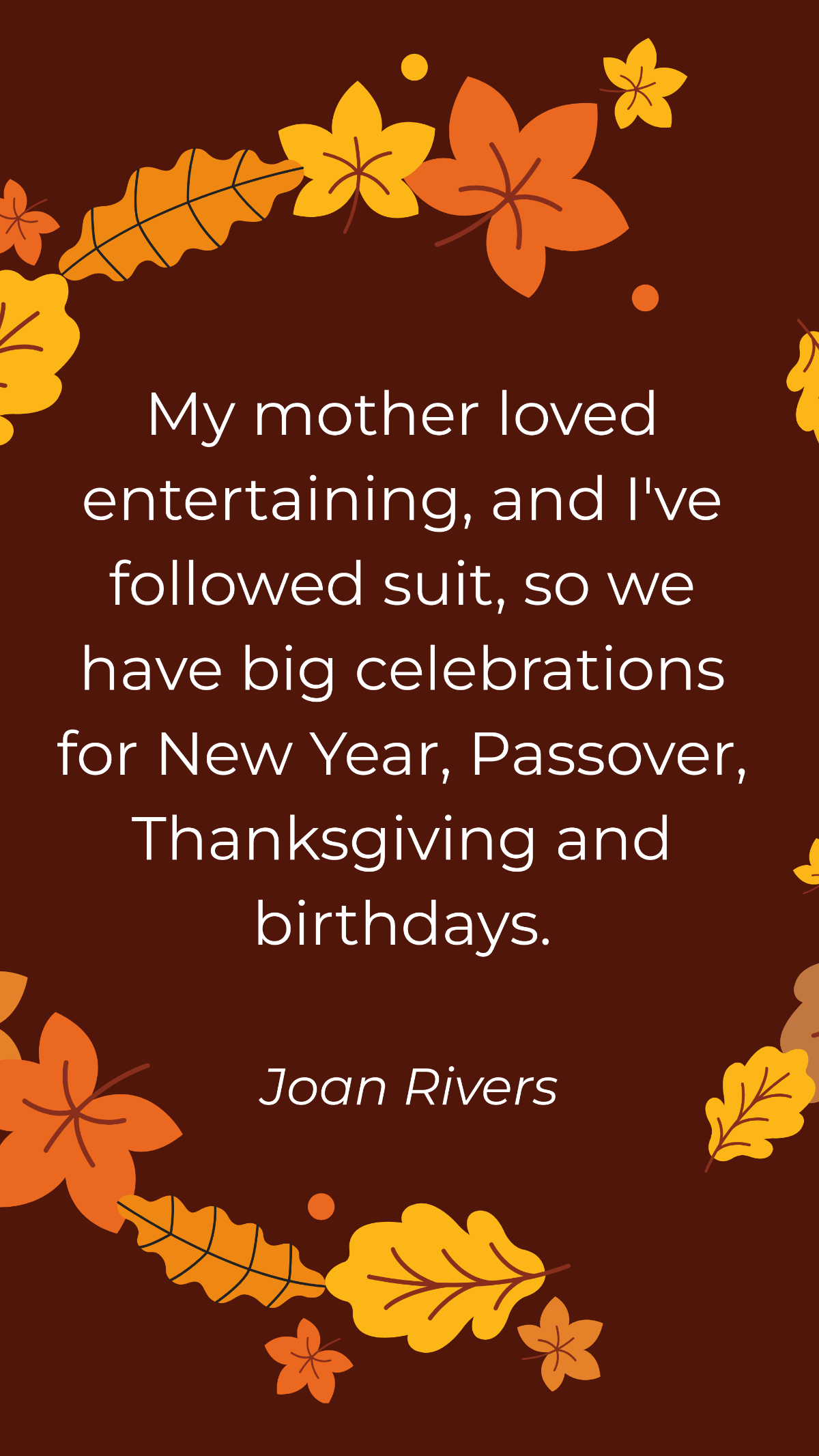 Joan Rivers - My mother loved entertaining, and I've followed suit, so we have big celebrations for New Year, Passover, Thanksgiving and birthdays. Template