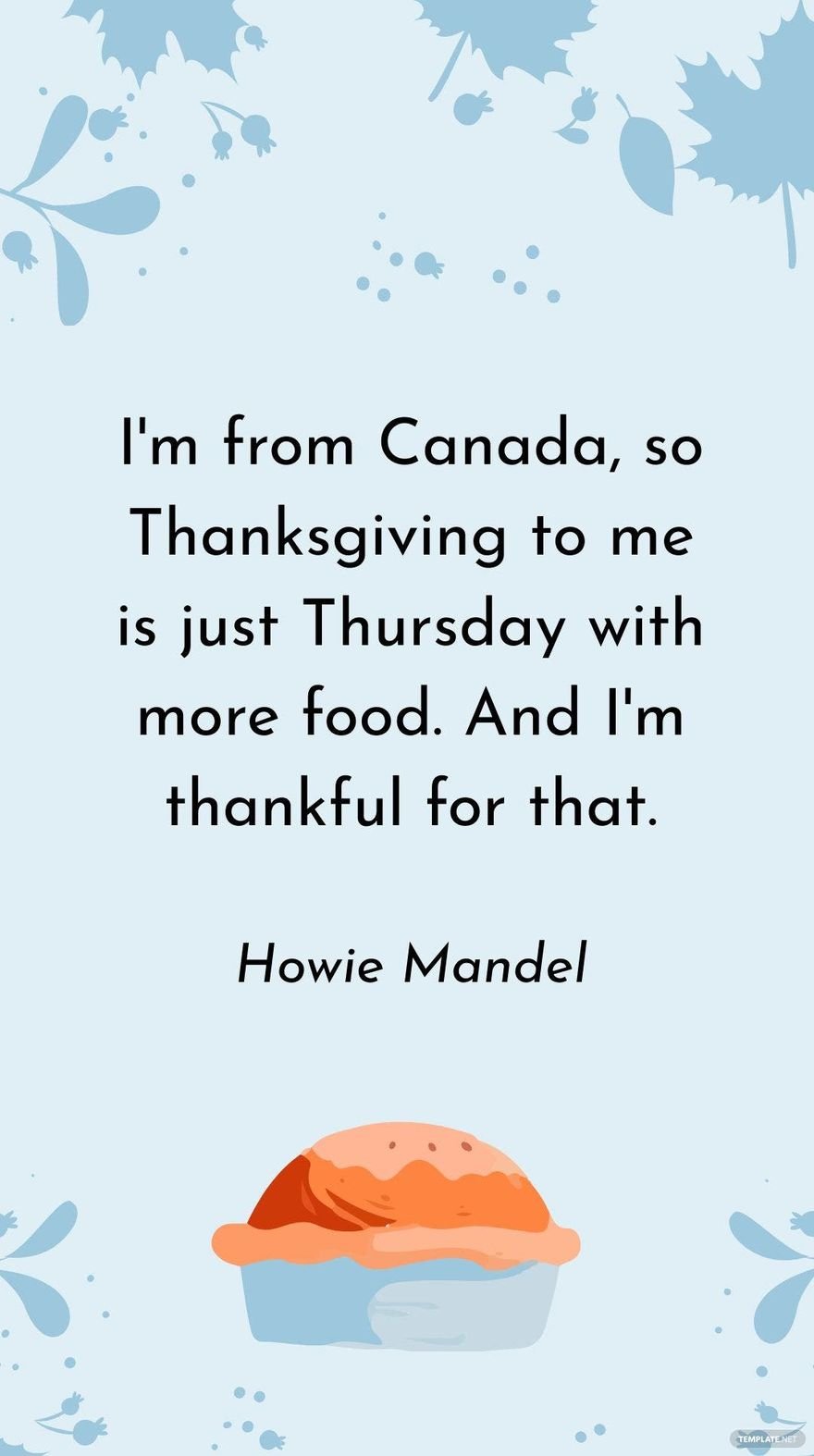 Free Howie Mandel - I'm from Canada, so Thanksgiving to me is just Thursday with more food. And I'm thankful for that.