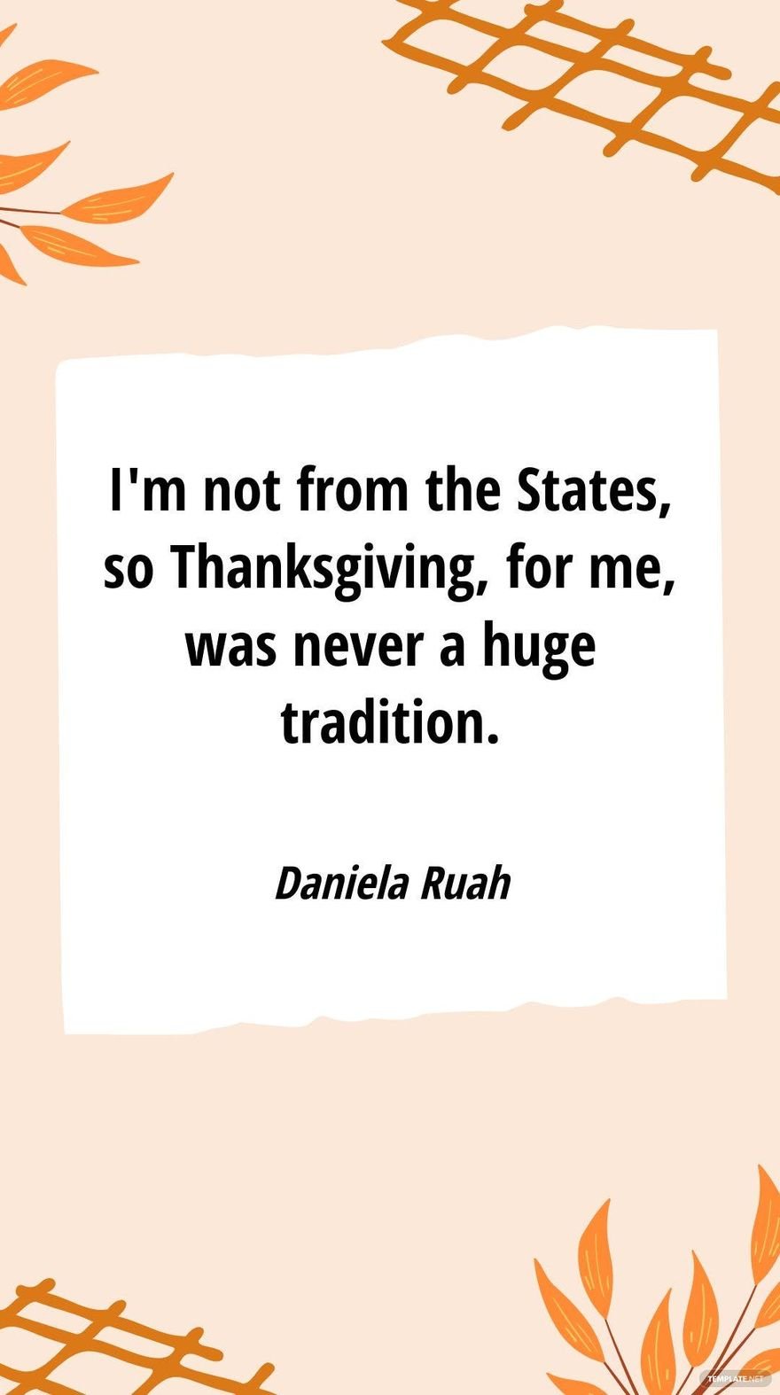 Daniela Ruah - I'm not from the States, so Thanksgiving, for me, was never a huge tradition.