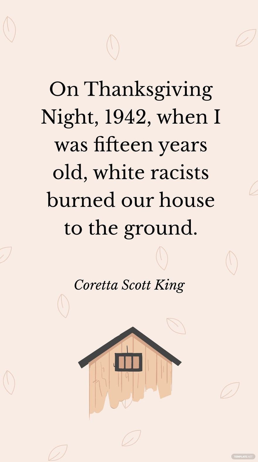 Coretta Scott King - On Thanksgiving Night, 1942, when I was fifteen years old, white racists burned our house to the ground.