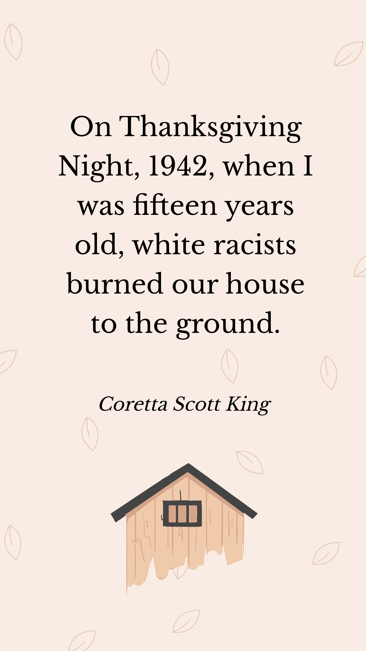 Coretta Scott King - On Thanksgiving Night, 1942, when I was fifteen years old, white racists burned our house to the ground. Template