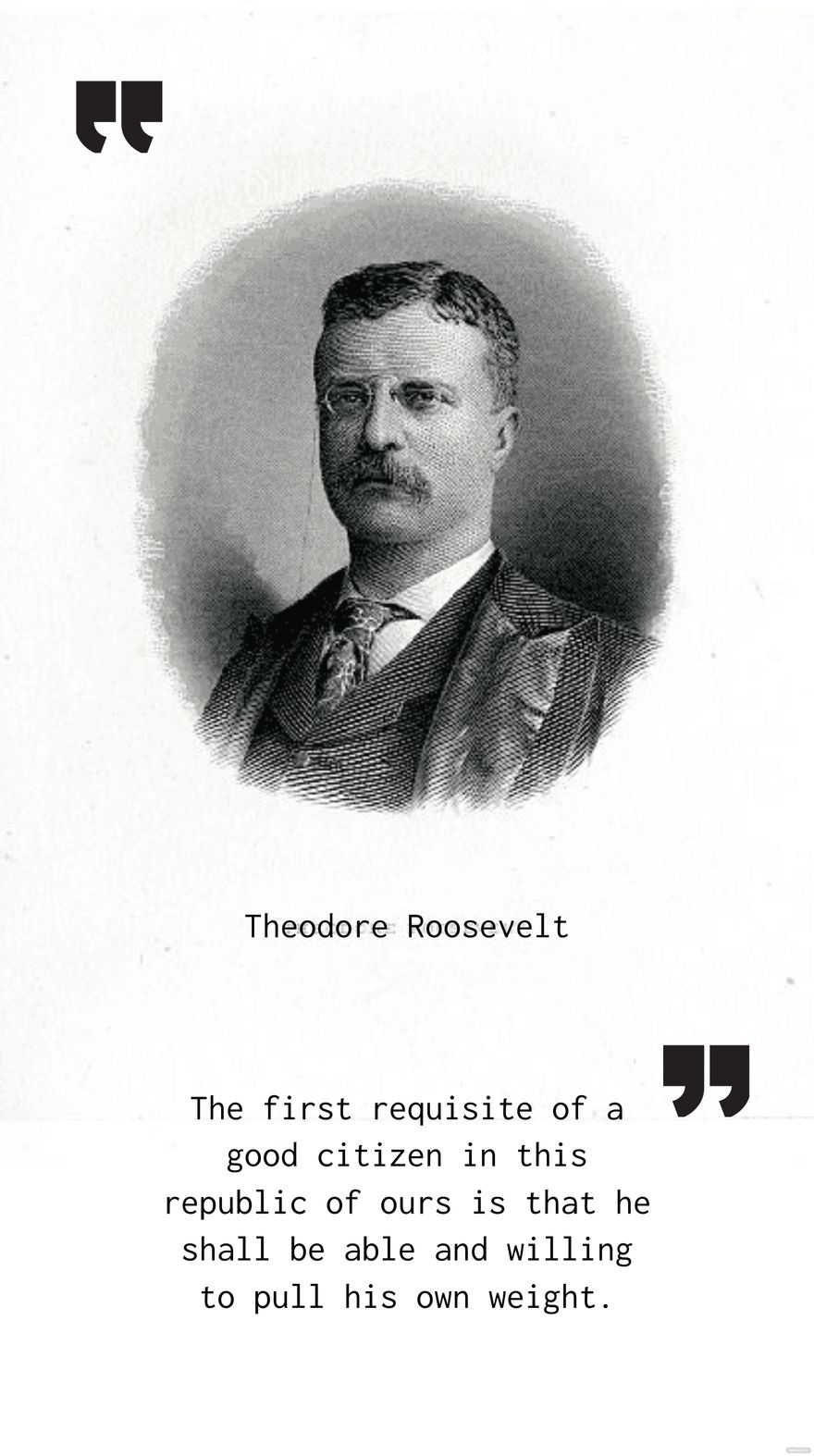 Free The first requisite of a good citizen in this republic of ours is that he shall be able and willing to pull his own weight. - Theodore Roosevelt