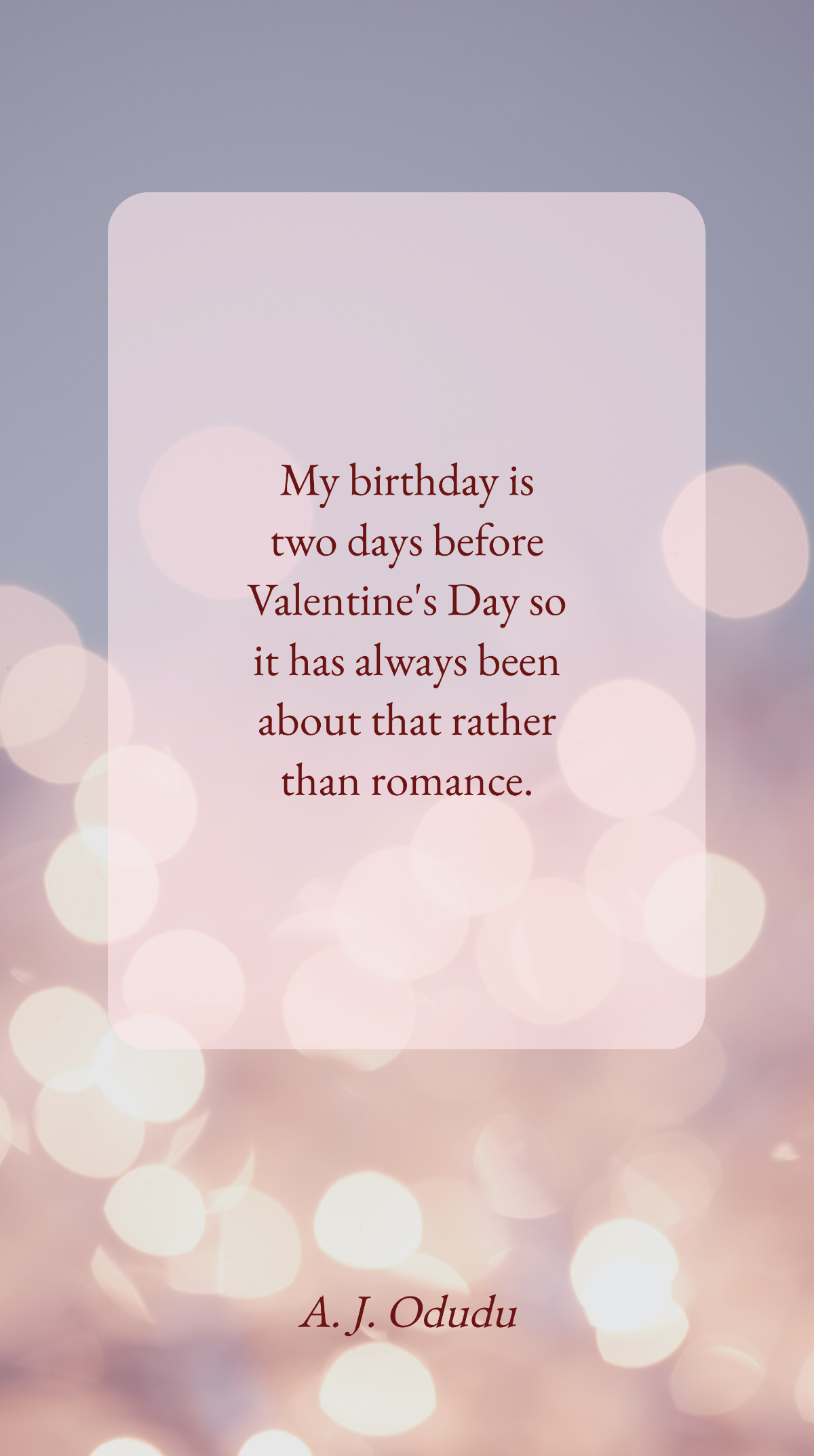 A. J. Odudu - My birthday is two days before Valentine's Day so it has always been about that rather than romance. Template