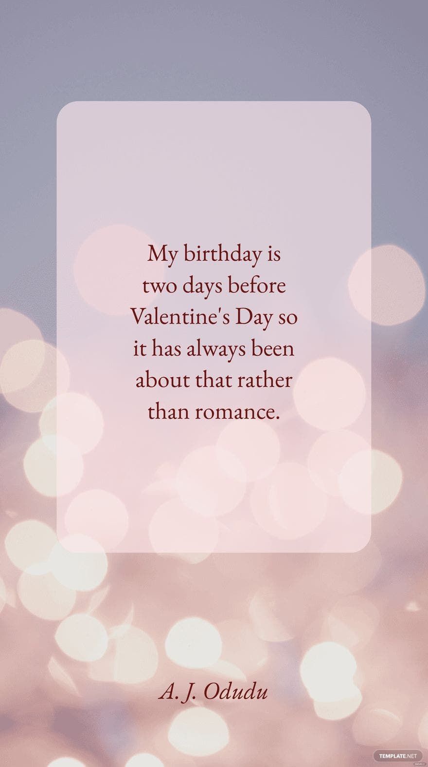 A. J. Odudu - My birthday is two days before Valentine's Day so it has always been about that rather than romance.
