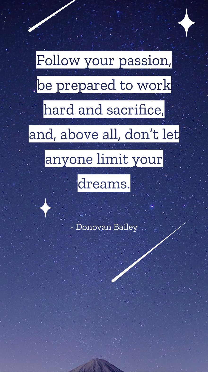 Donovan Bailey - Follow your passion, be prepared to work hard and sacrifice, and, above all, don’t let anyone limit your dreams.