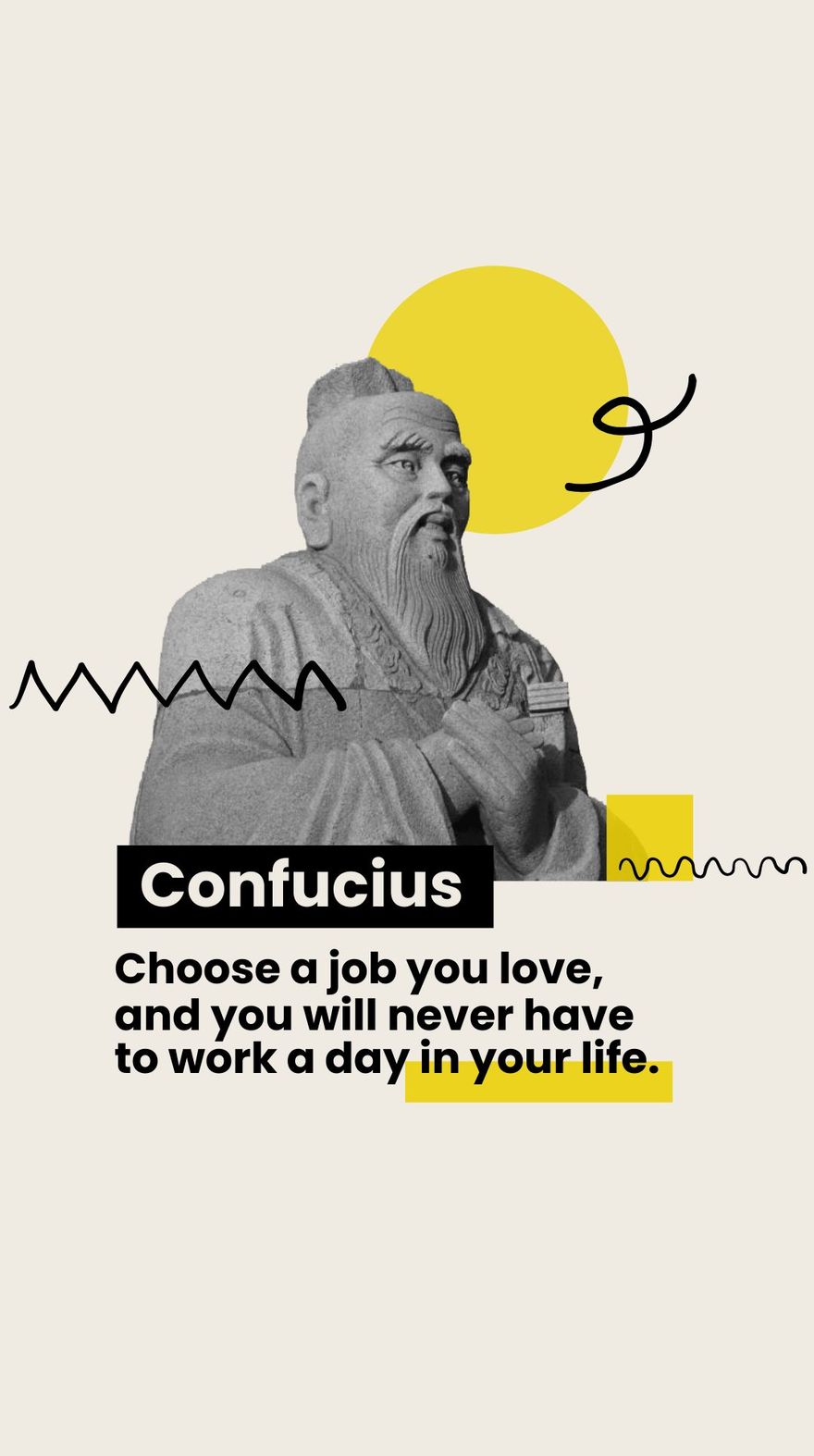 Confucius - Choose a job you love, and you will never have to work a day in your life.  