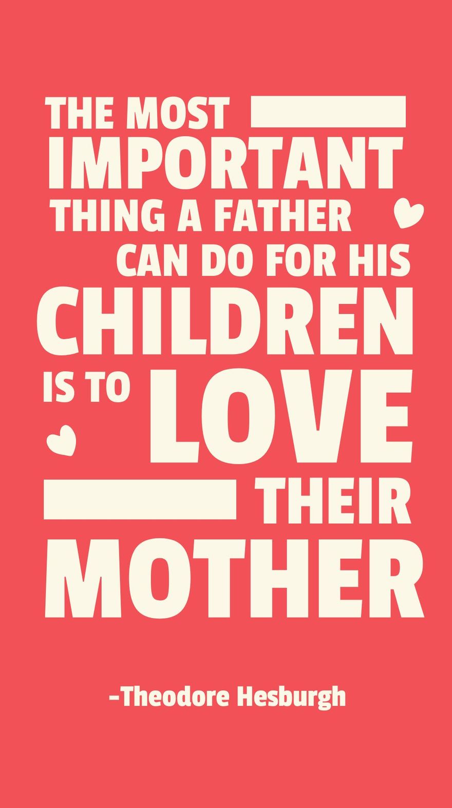 Theodore Hesburgh - The most important thing a father can do for his children is to love their mother. in JPG