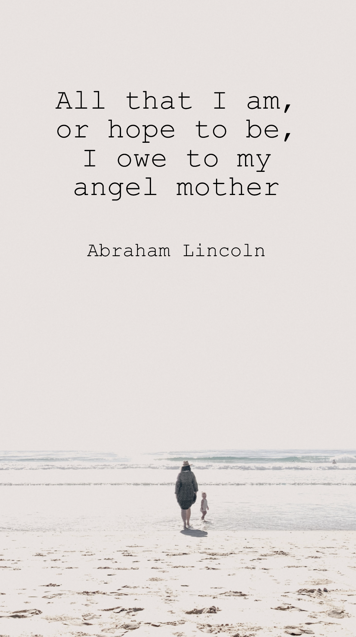 Abraham Lincoln - All that I am, or hope to be, I owe to my angel mother.  Template