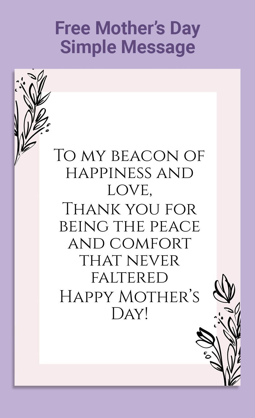 Free Feature your short and sweet messages in a beautiful card that emits warmth in every design. With this Mother's Day Simple Message, you can let your true emotions shine as you let your creativity expr in Word, Google Docs, Illustrator, PSD, EPS, SVG, JPG, PNG