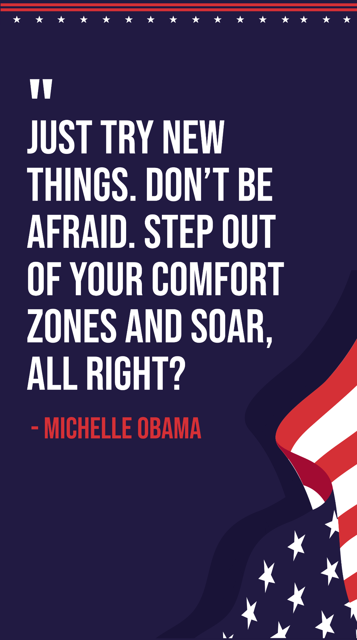 Michelle Obama - Just try new things. Don’t be afraid. Step out of your comfort zones and soar, all right?  Template
