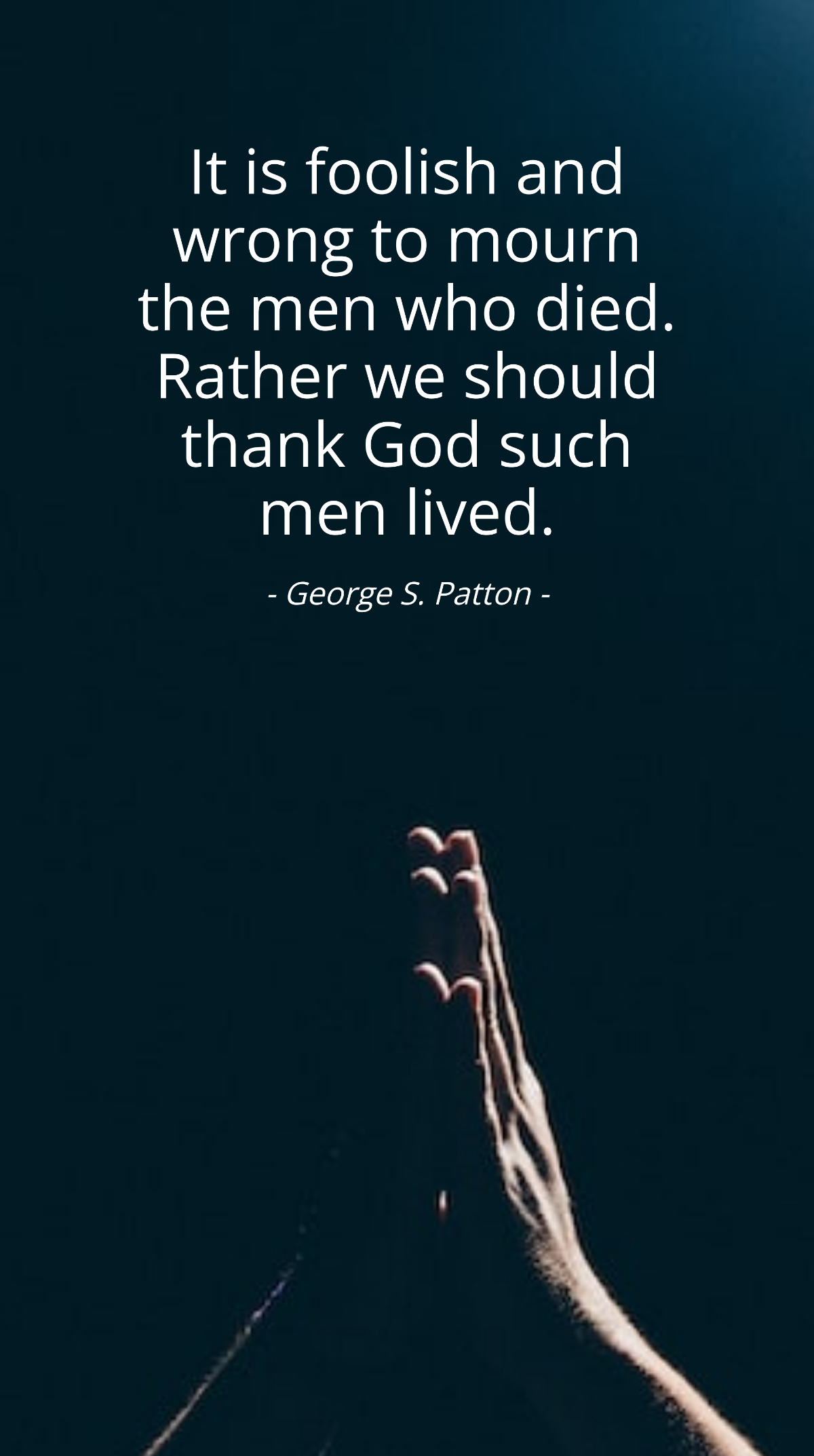 George S. Patton - "It is foolish and wrong to mourn the men who died. Rather we should thank God such men lived." Template