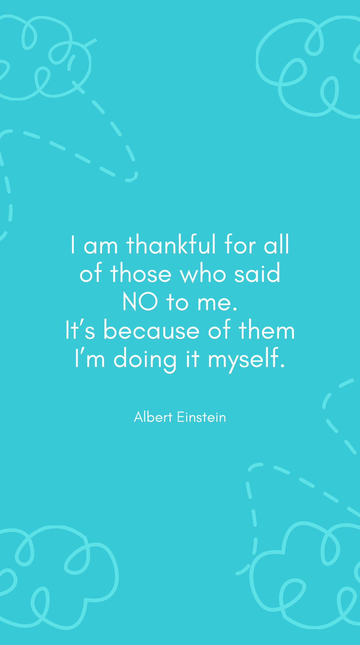 Albert Einstein - I am thankful for all of those who said NO to me. It’s because of them I’m doing it myself.