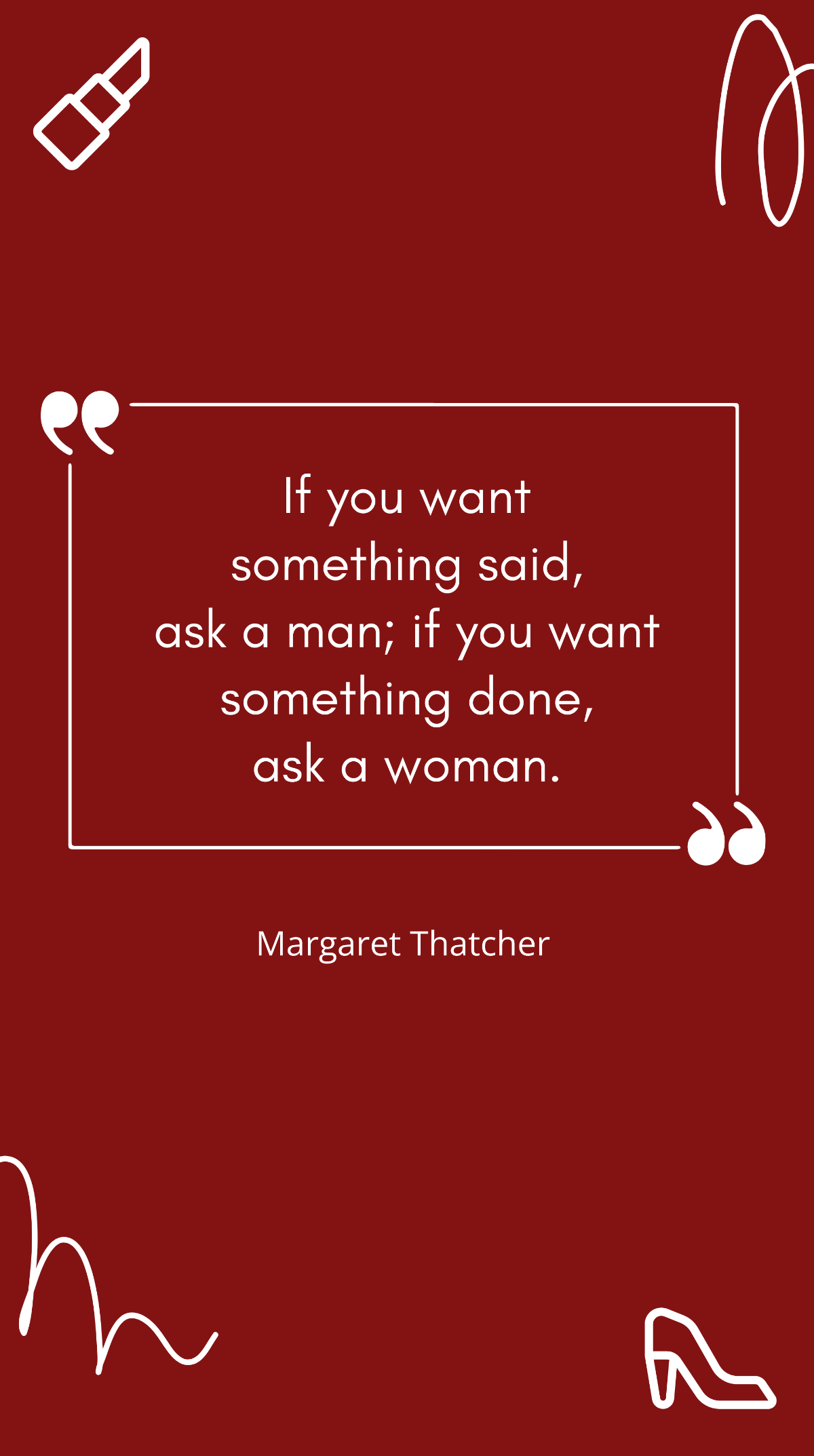 Margaret Thatcher - “If you want something said, ask a man; if you want something done, ask a woman.