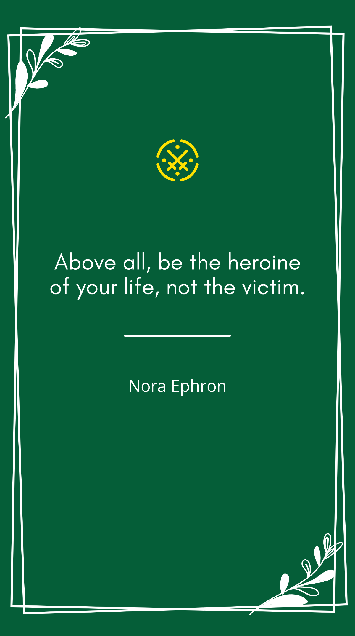 Nora Ephron - “Above all, be the heroine of your life, not the victim.”