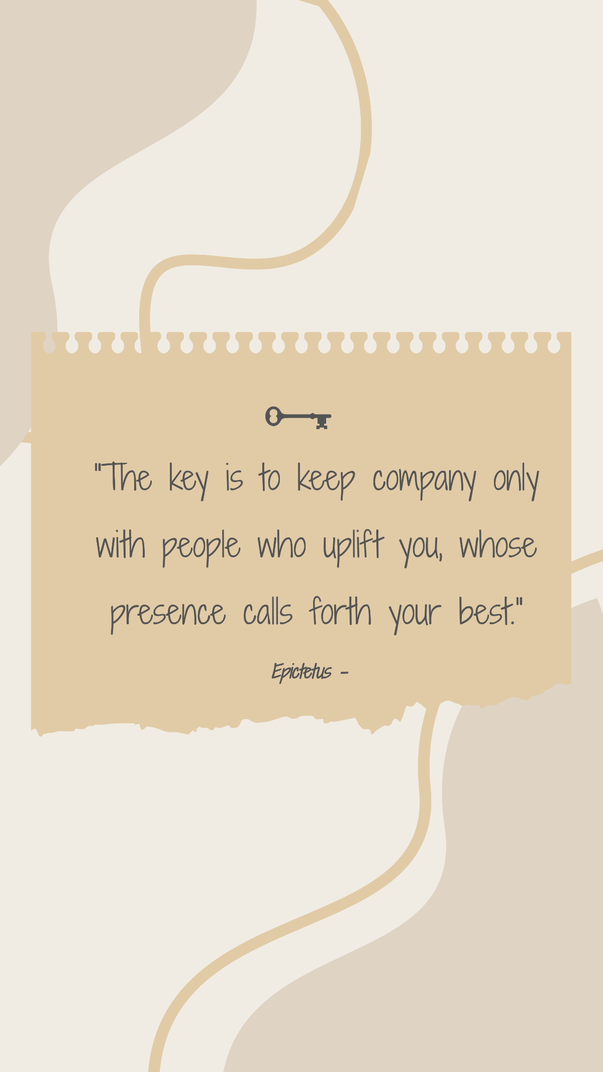 Epictetus - The key is to keep company only with people who uplift you, whose presence calls forth your best.