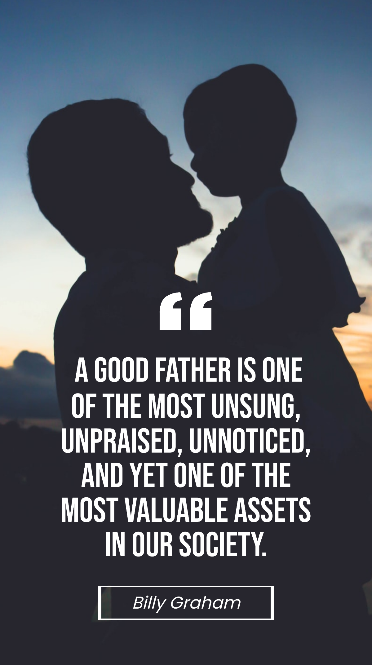 Billy Graham - A good father is one of the most unsung, unpraised, unnoticed, and yet one of the most valuable assets in our society. Template