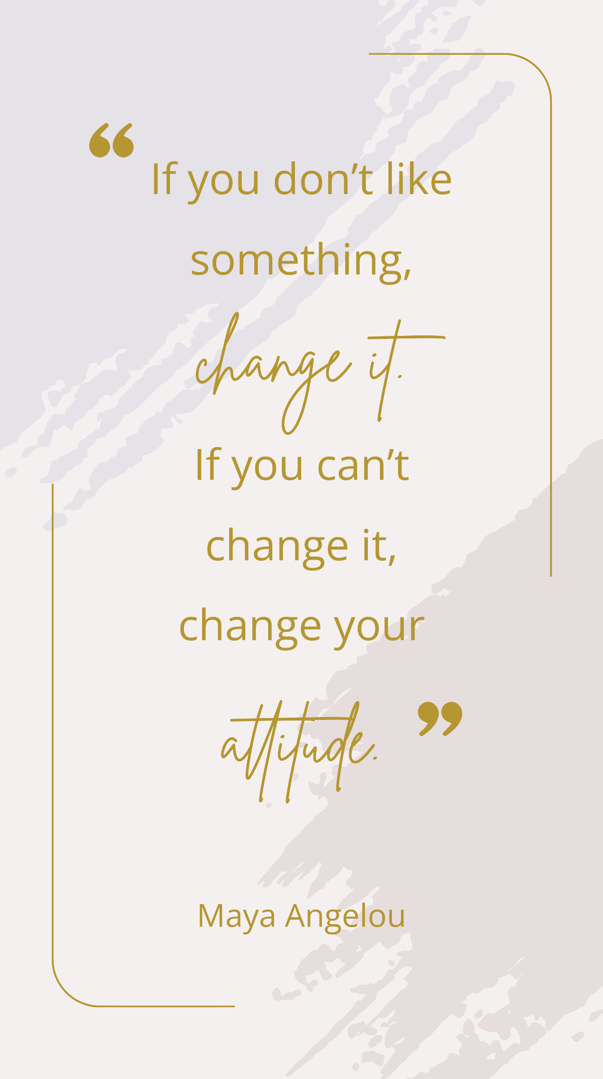 Maya Angelou - “If you don’t like something, change it. If you can’t change it, change your attitude.”