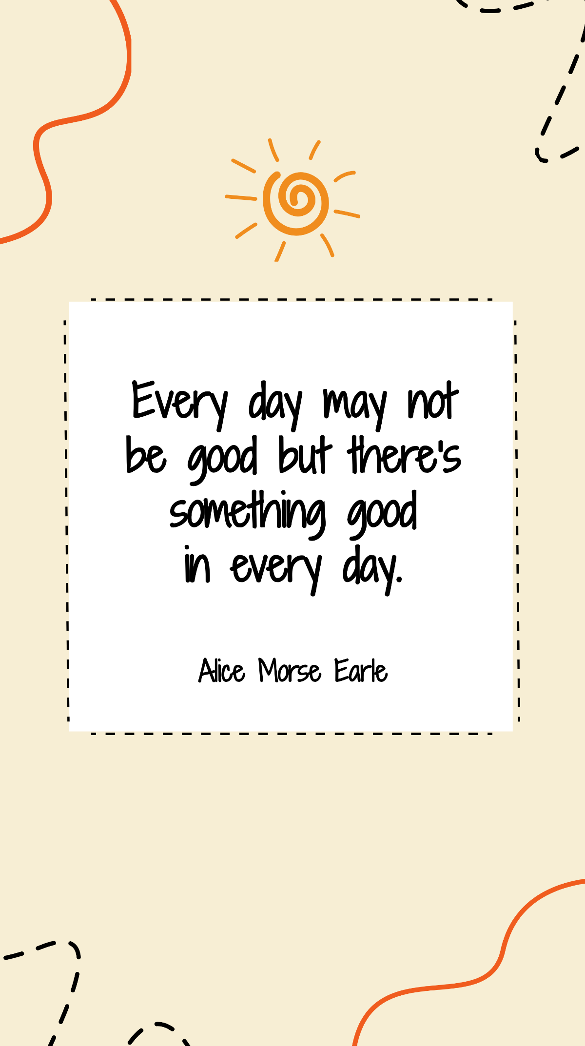 Alice Morse Earle - Every day may not be good but there's something good in every day. Template
