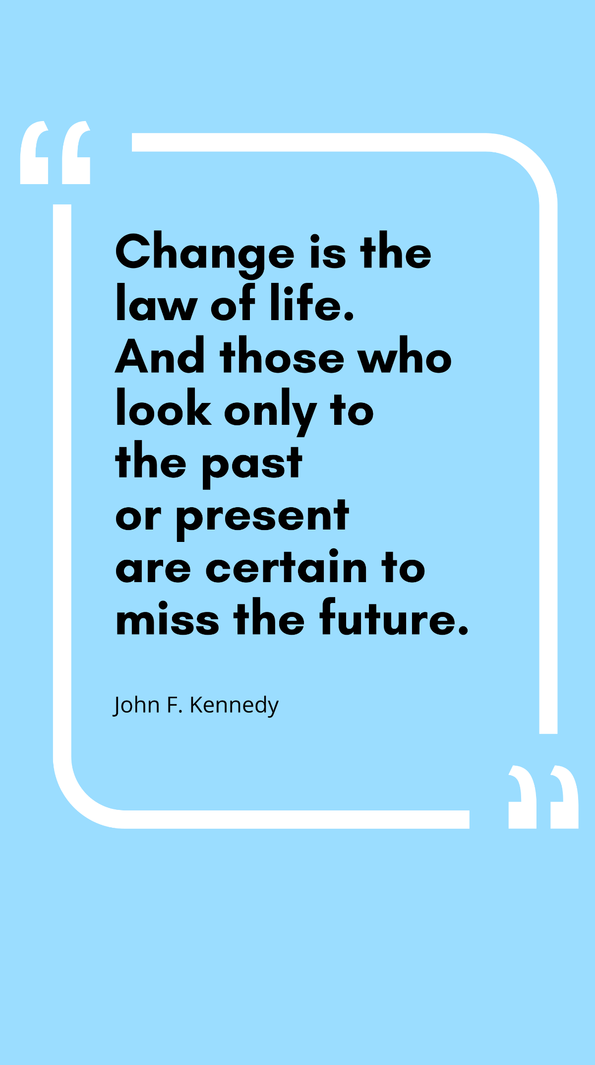 John F. Kennedy - Change is the law of life. And those who look only to the past or present are certain to miss the future. Template
