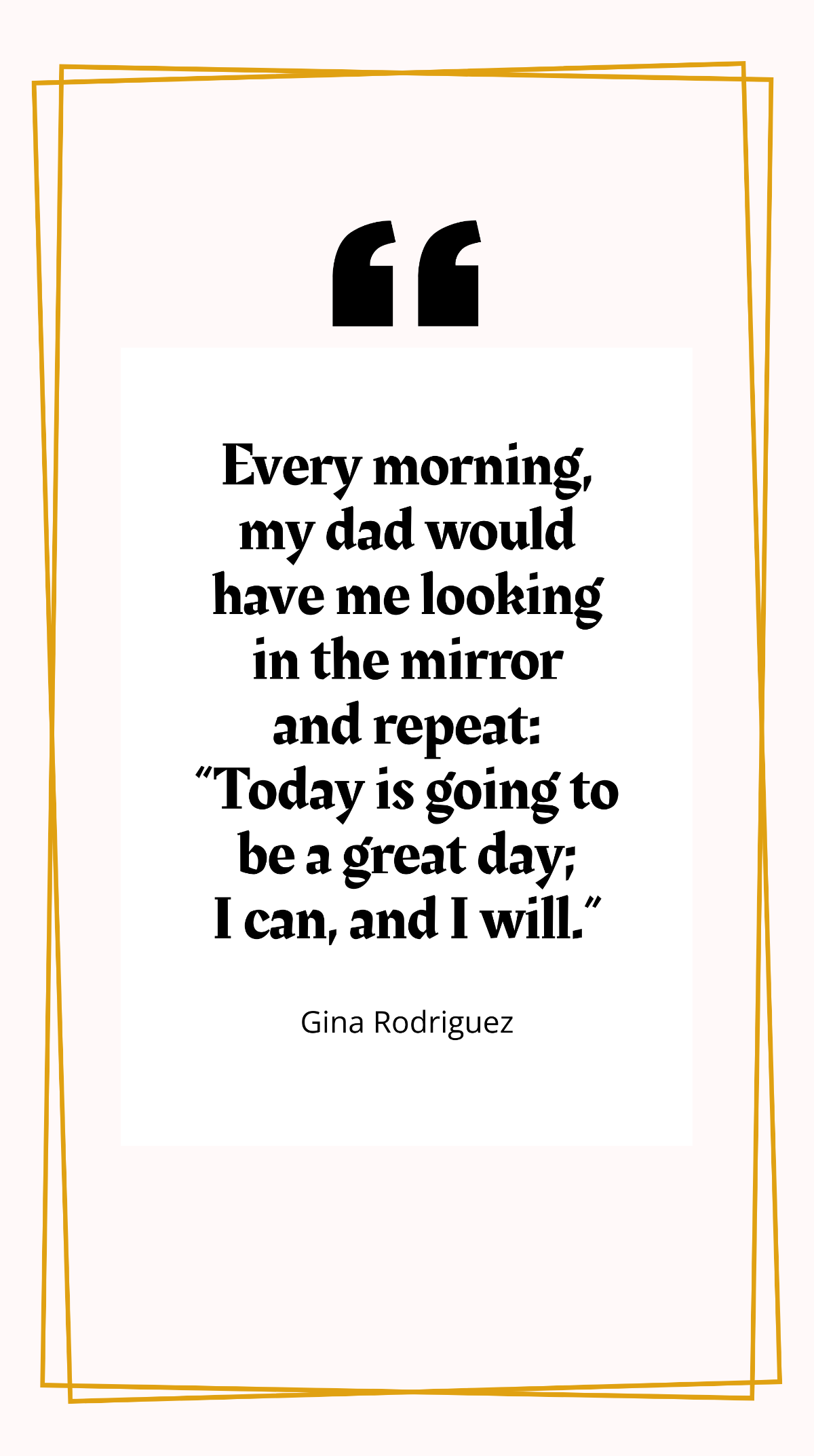 Gina Rodriguez - Every morning, my dad would have me looking in the mirror and repeat: “Today is going to be a great day; I can, and I will.” Template