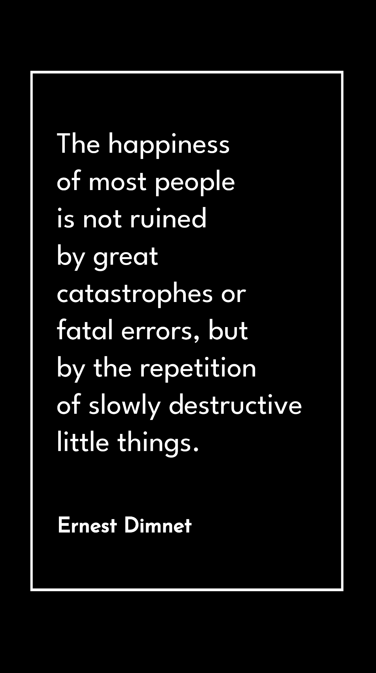 Ernest Dimnet - The happiness of most people is not ruined by great catastrophes or fatal errors, but by the repetition of slowly destructive little things. Template