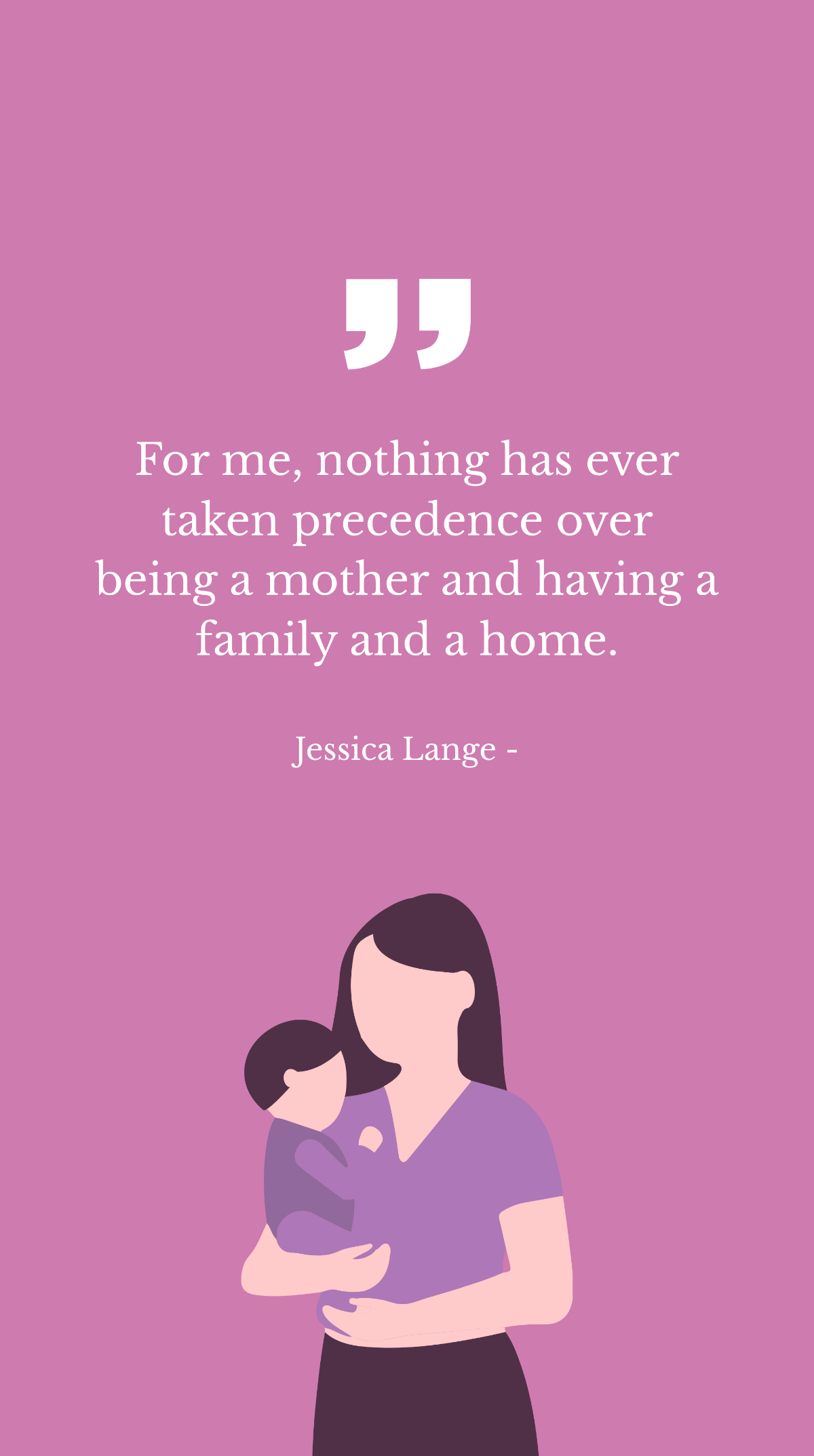 Jessica Lange - For me, nothing has ever taken precedence over being a mother and having a family and a home. Template