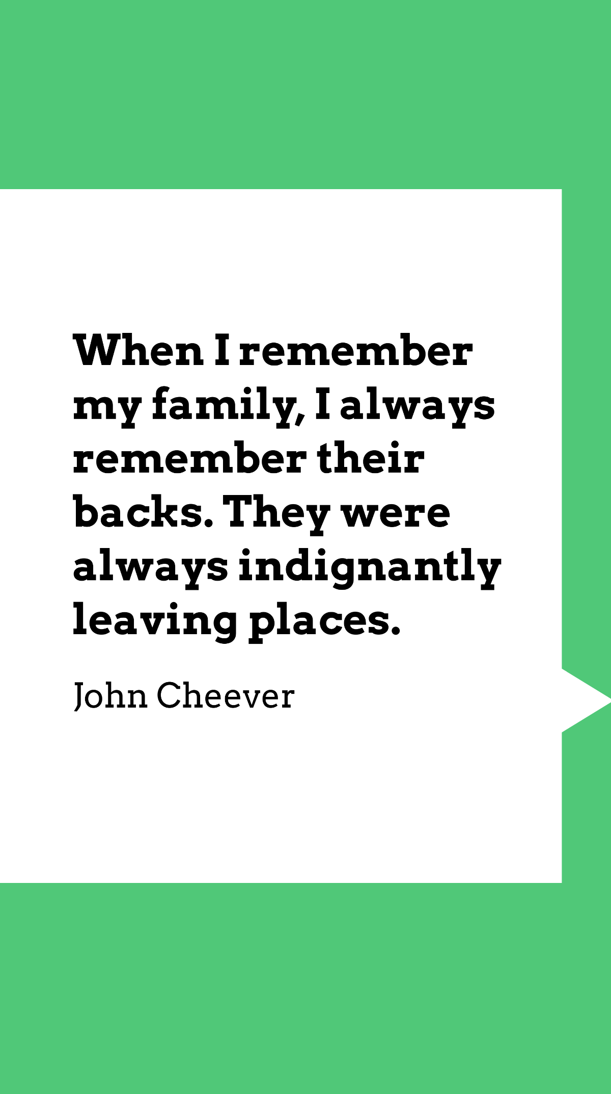 John Cheever - When I remember my family, I always remember their backs. They were always indignantly leaving places.