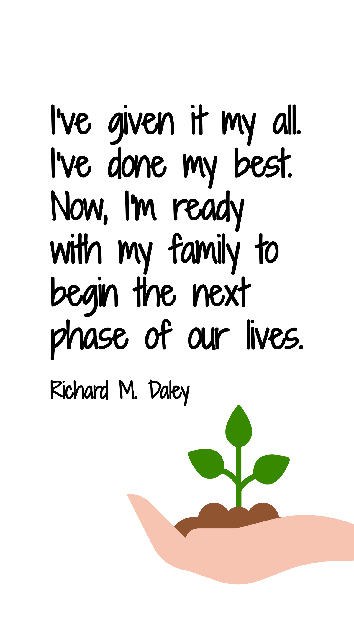 Richard M. Daley - I've given it my all. I've done my best. Now, I'm ready with my family to begin the next phase of our lives.