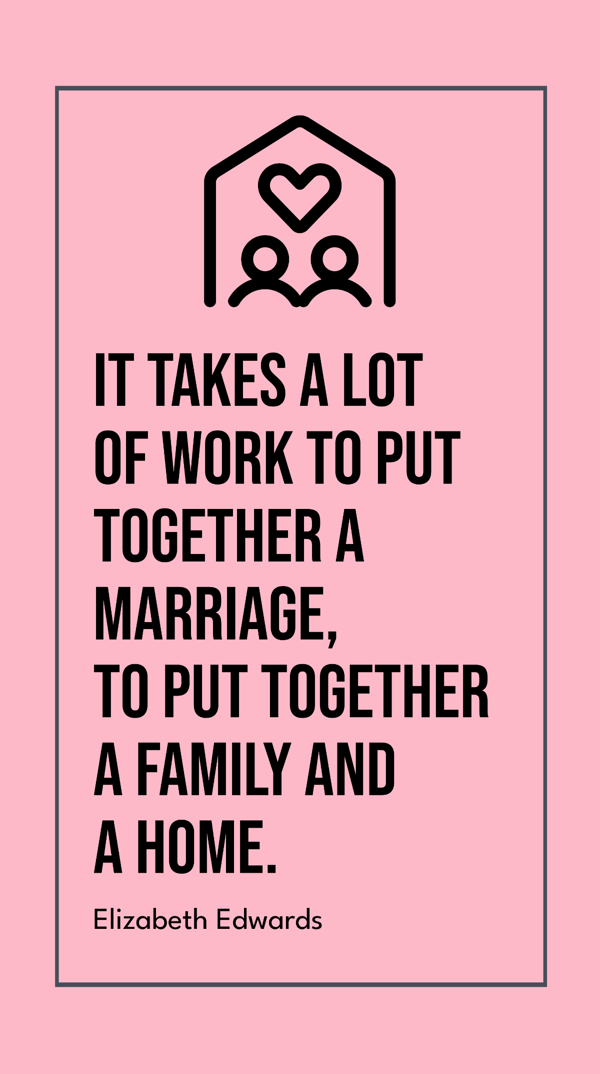 Elizabeth Edwards - It takes a lot of work to put together a marriage, to put together a family and a home. Template