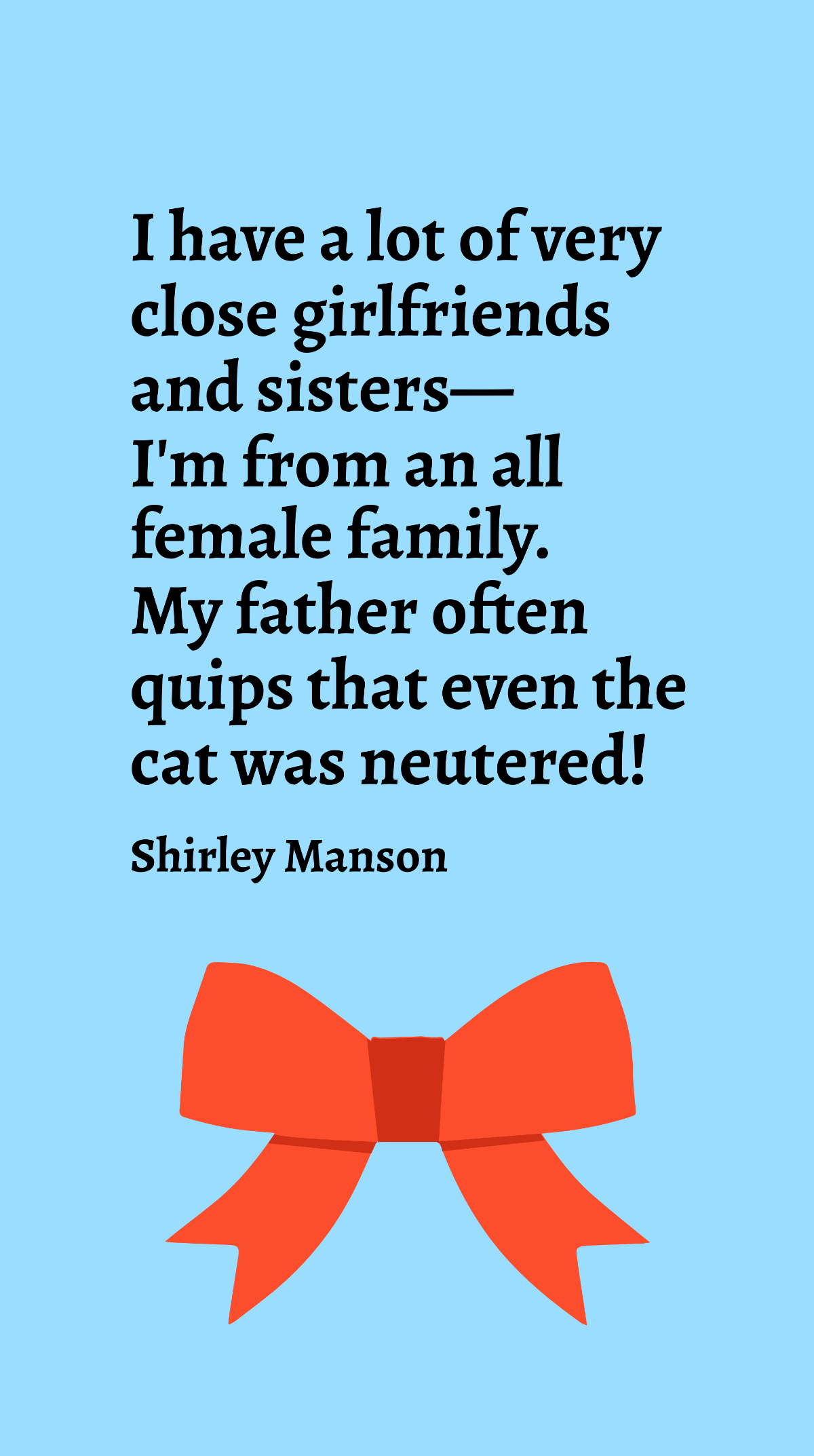 Free Shirley Manson - I have a lot of very close girlfriends and sisters - I'm from an all female family. My father often quips that even the cat was neutered! Template
