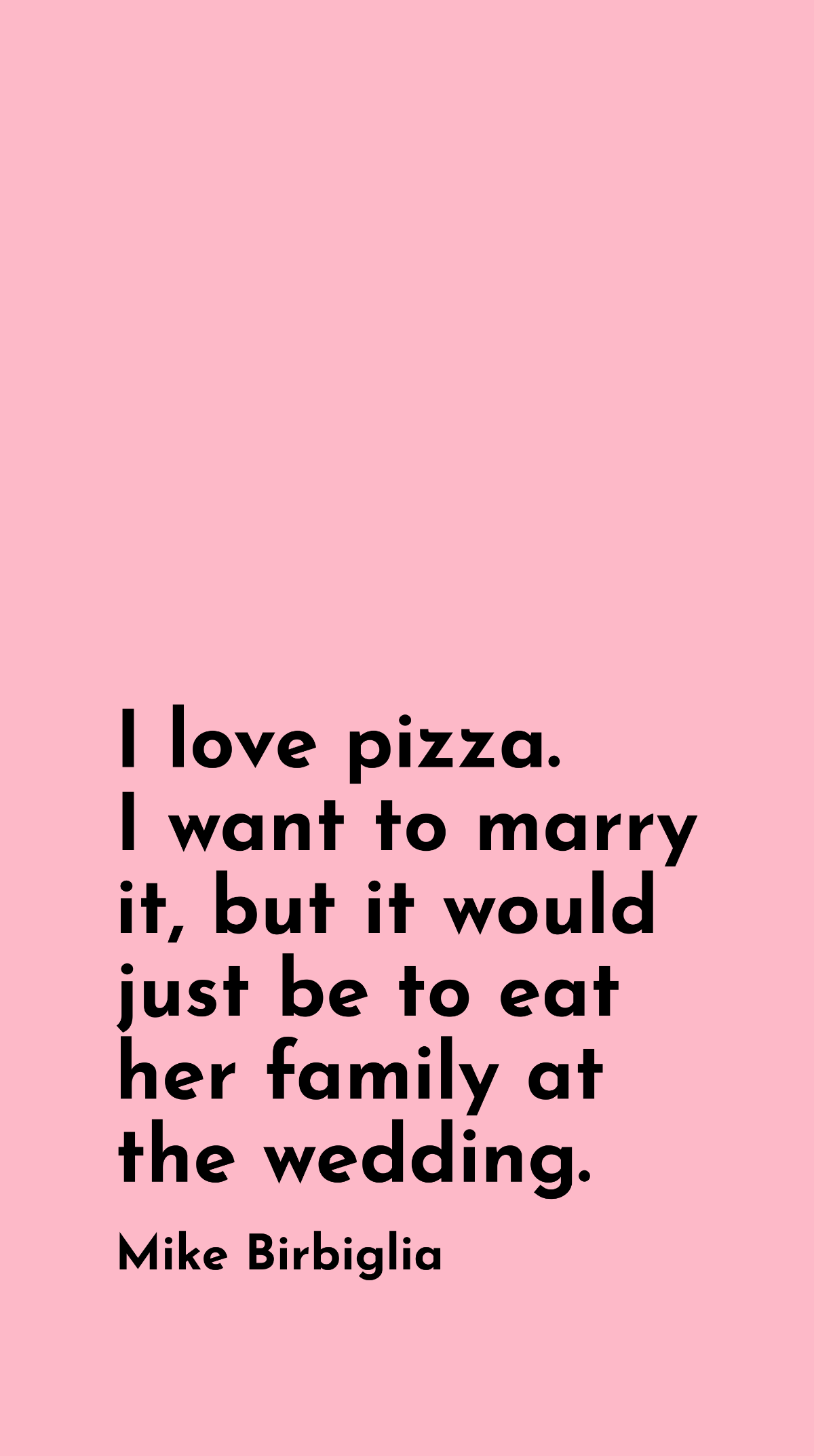 Mike Birbiglia - I love pizza. I want to marry it, but it would just be to eat her family at the wedding. Template