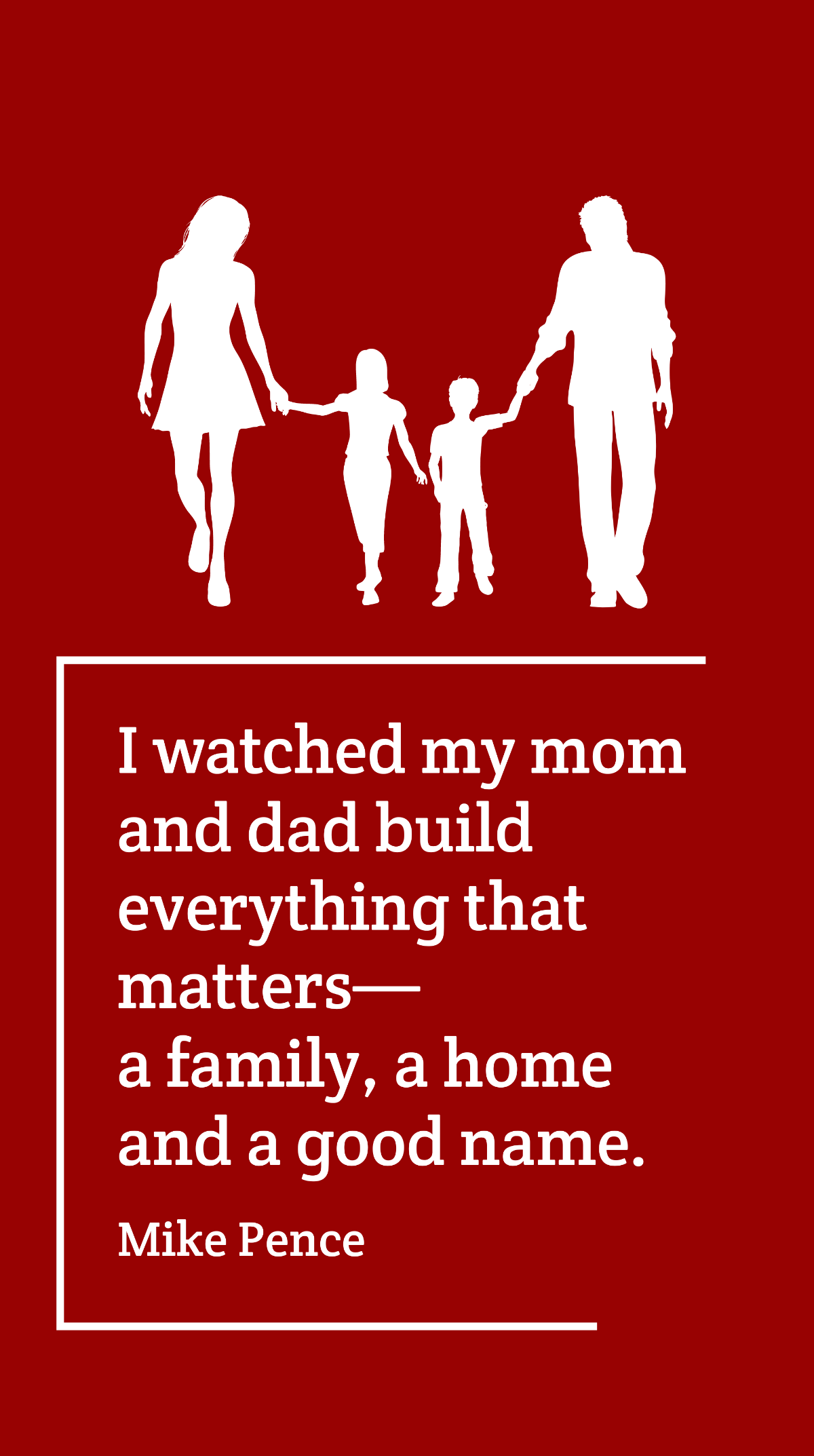 Mike Pence - I watched my mom and dad build everything that matters - a family, a home and a good name. Template
