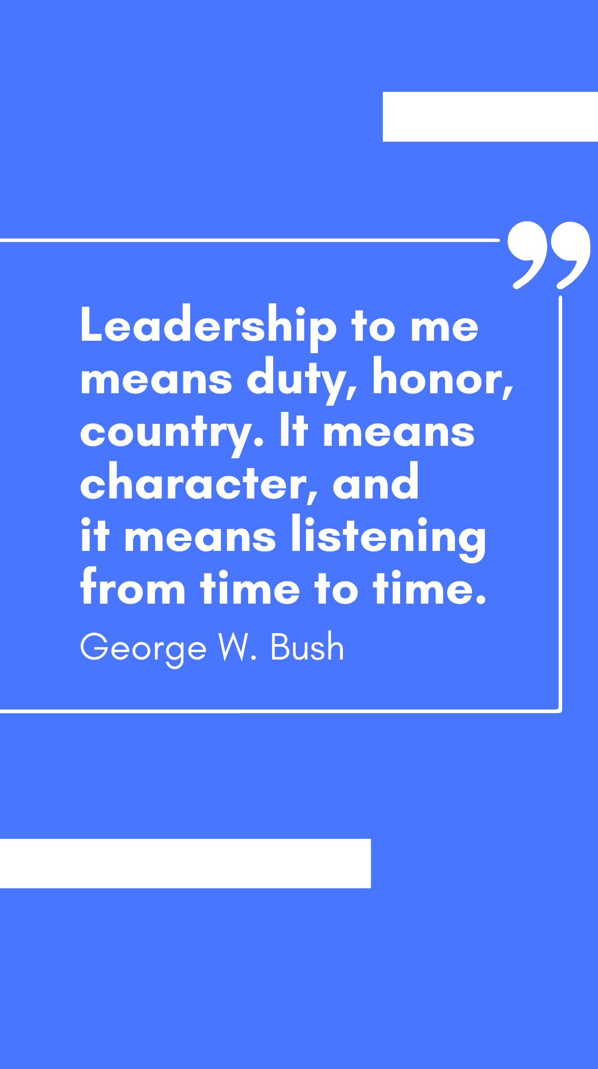 George W. Bush - Leadership to me means duty, honor, country. It means character, and it means listening from time to time. Template