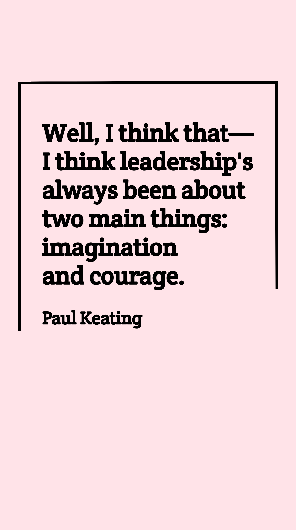 Paul Keating - Well, I think that - I think leadership's always been about two main things: imagination and courage. Template