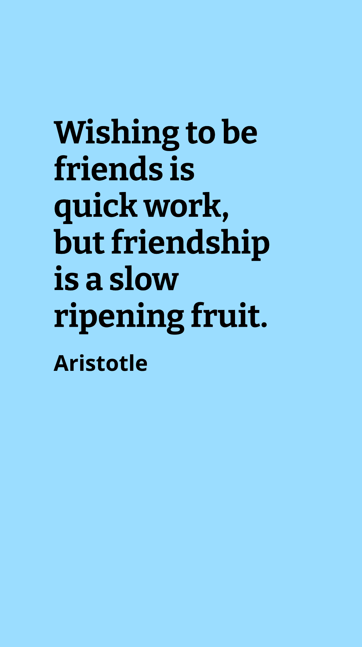 Aristotle - Wishing to be friends is quick work, but friendship is a slow ripening fruit. Template