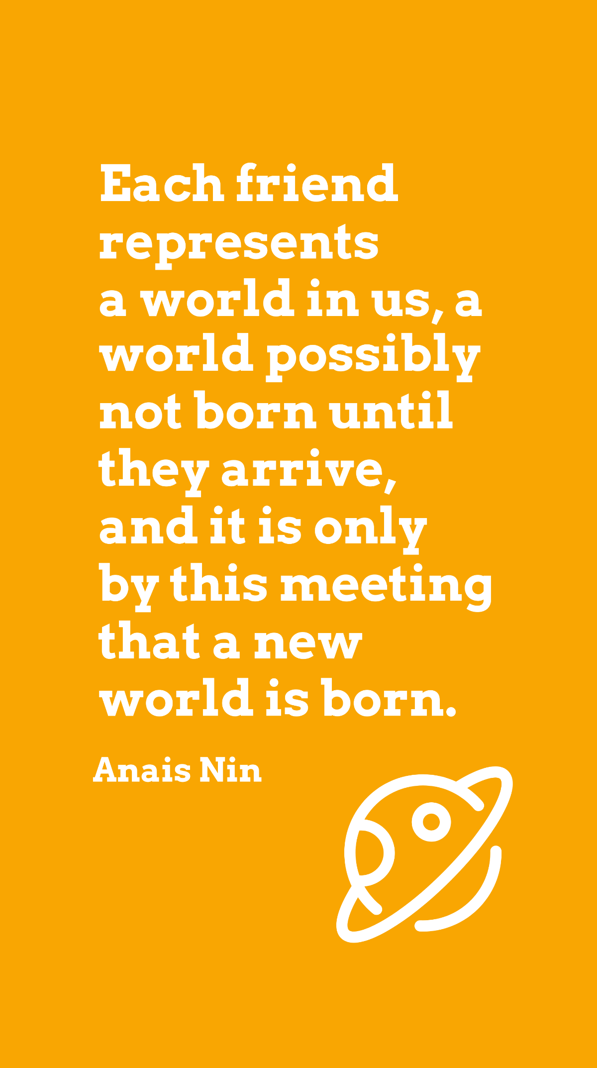 Anais Nin - Each friend represents a world in us, a world possibly not born until they arrive, and it is only by this meeting that a new world is born. Template