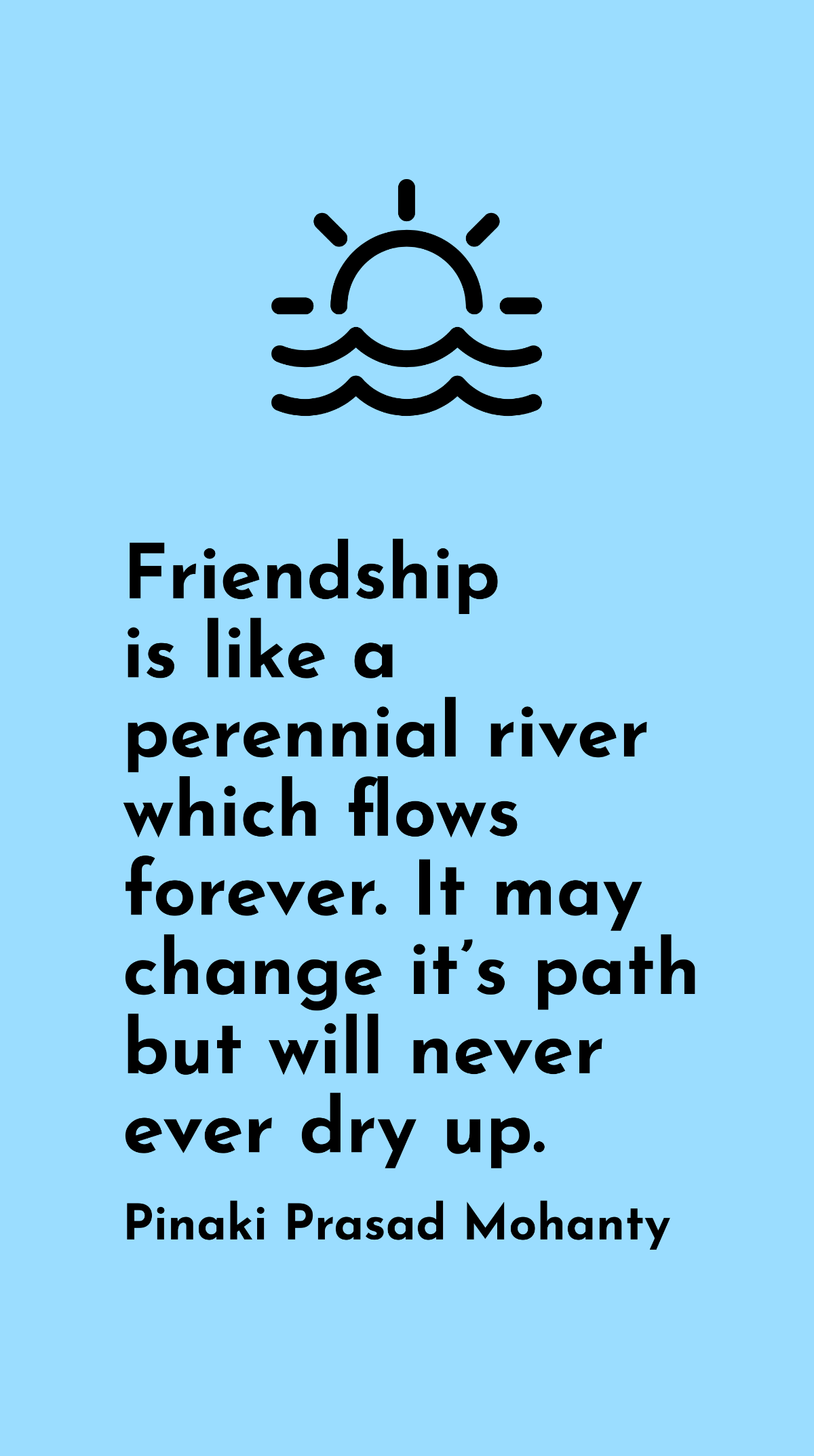 Pinaki Prasad Mohanty - Friendship is like a perennial river which flows forever. It may change it’s path but will never ever dry up. Template