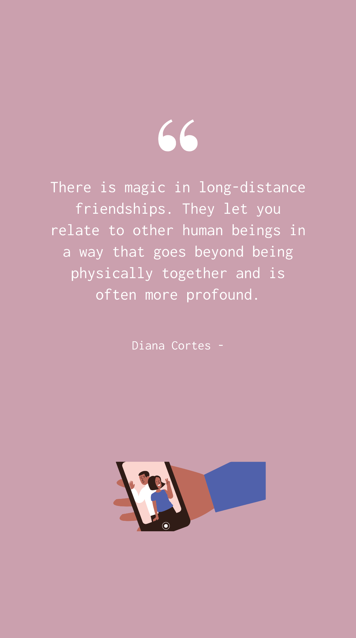 Diana Cortes - There is magic in long-distance friendships. They let you relate to other human beings in a way that goes beyond being physically together and is often more profound. Template