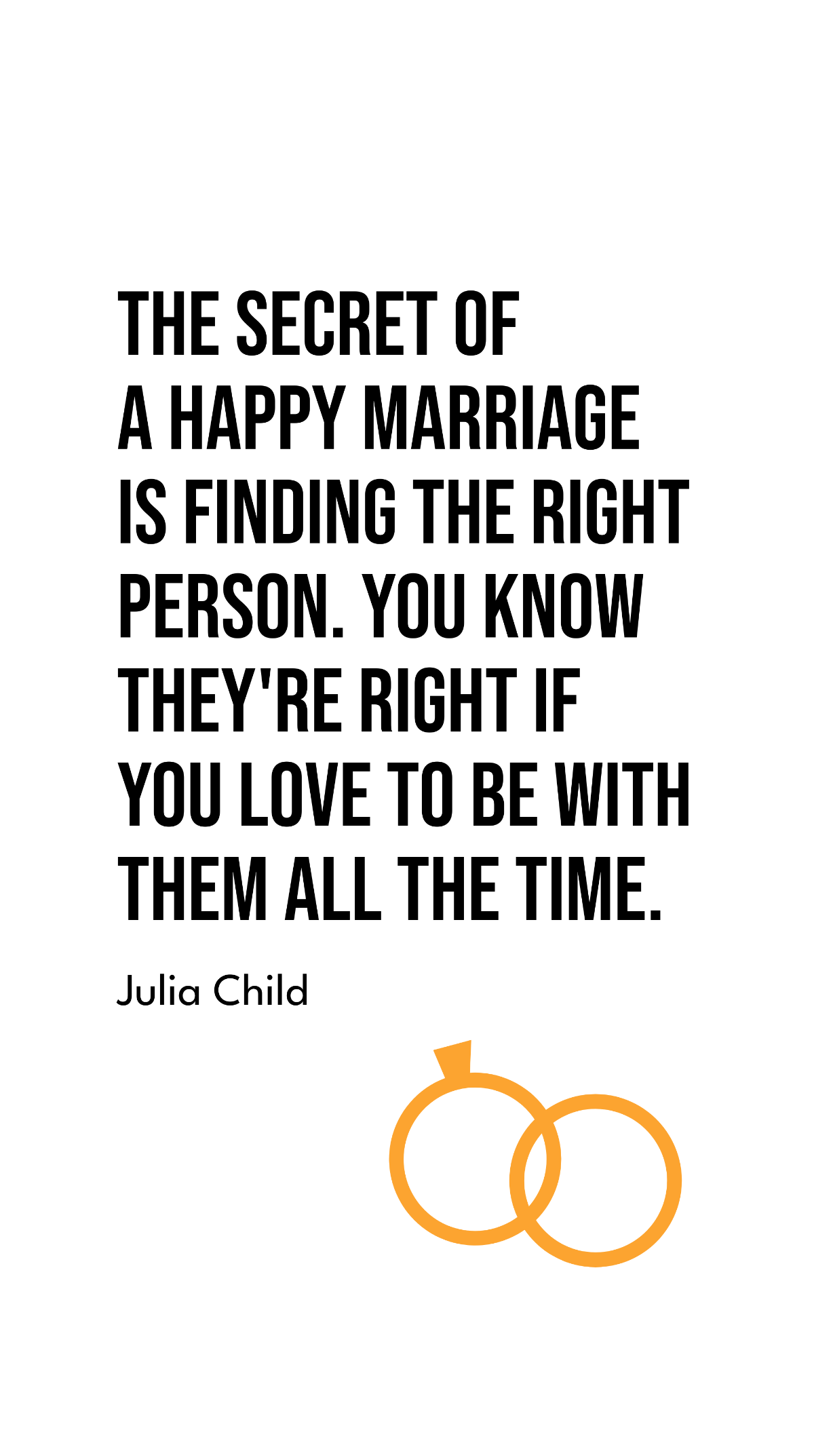 Julia Child - The secret of a happy marriage is finding the right person. You know they're right if you love to be with them all the time.