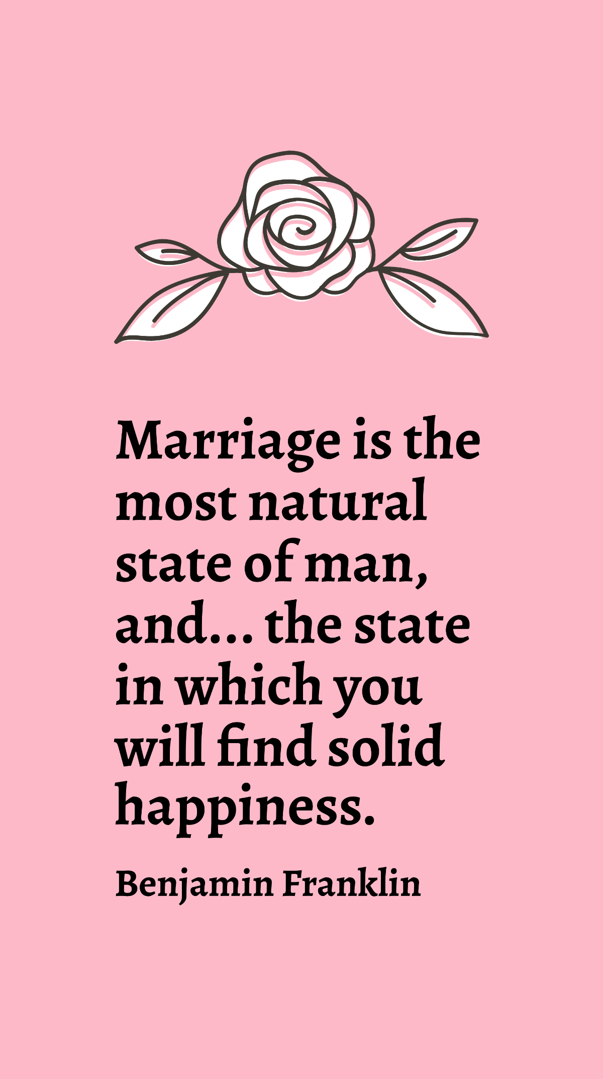 Benjamin Franklin - Marriage is the most natural state of man, and... the state in which you will find solid happiness.