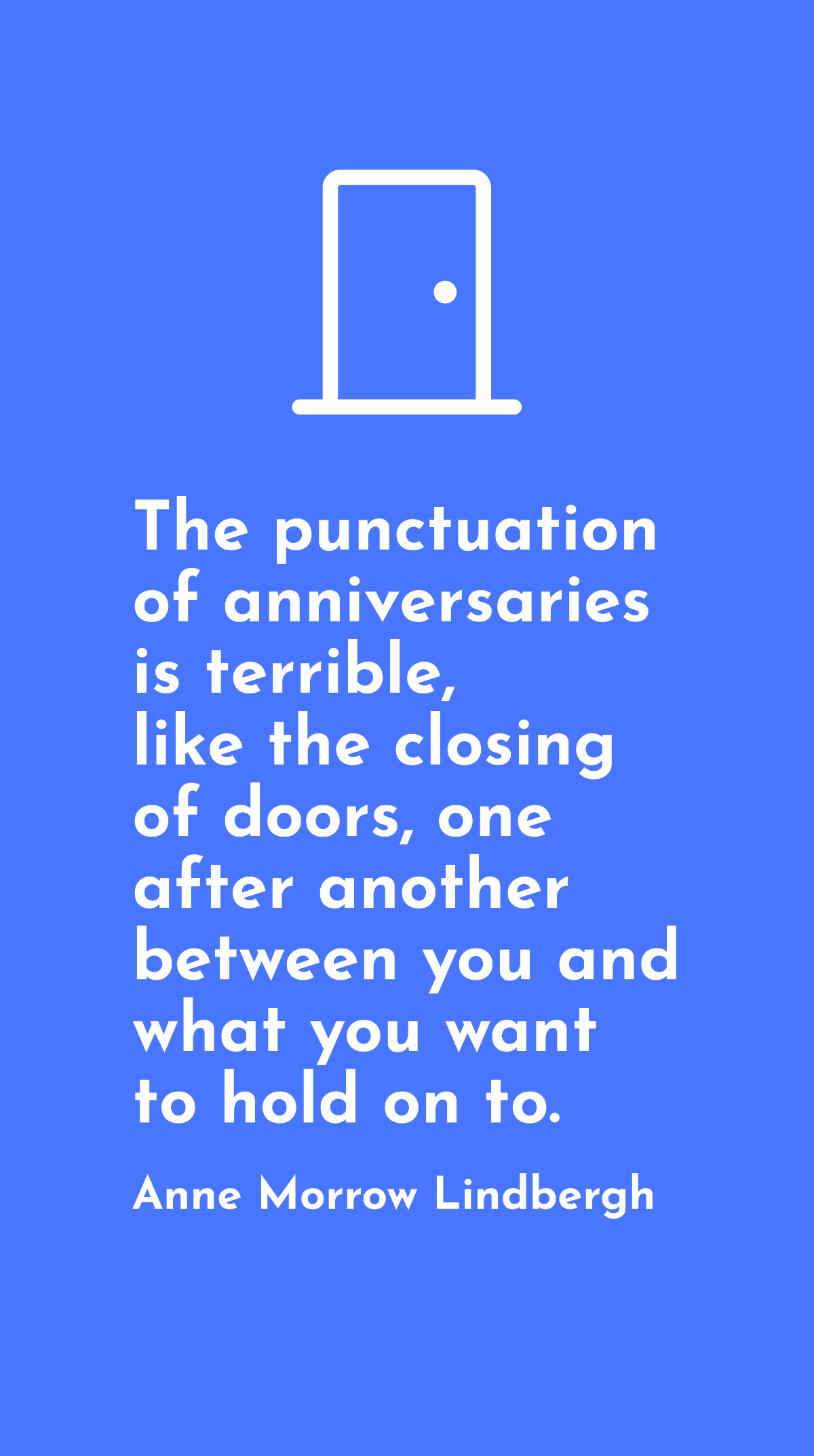 Anne Morrow Lindbergh - The punctuation of anniversaries is terrible, like the closing of doors, one after another between you and what you want to hold on to.