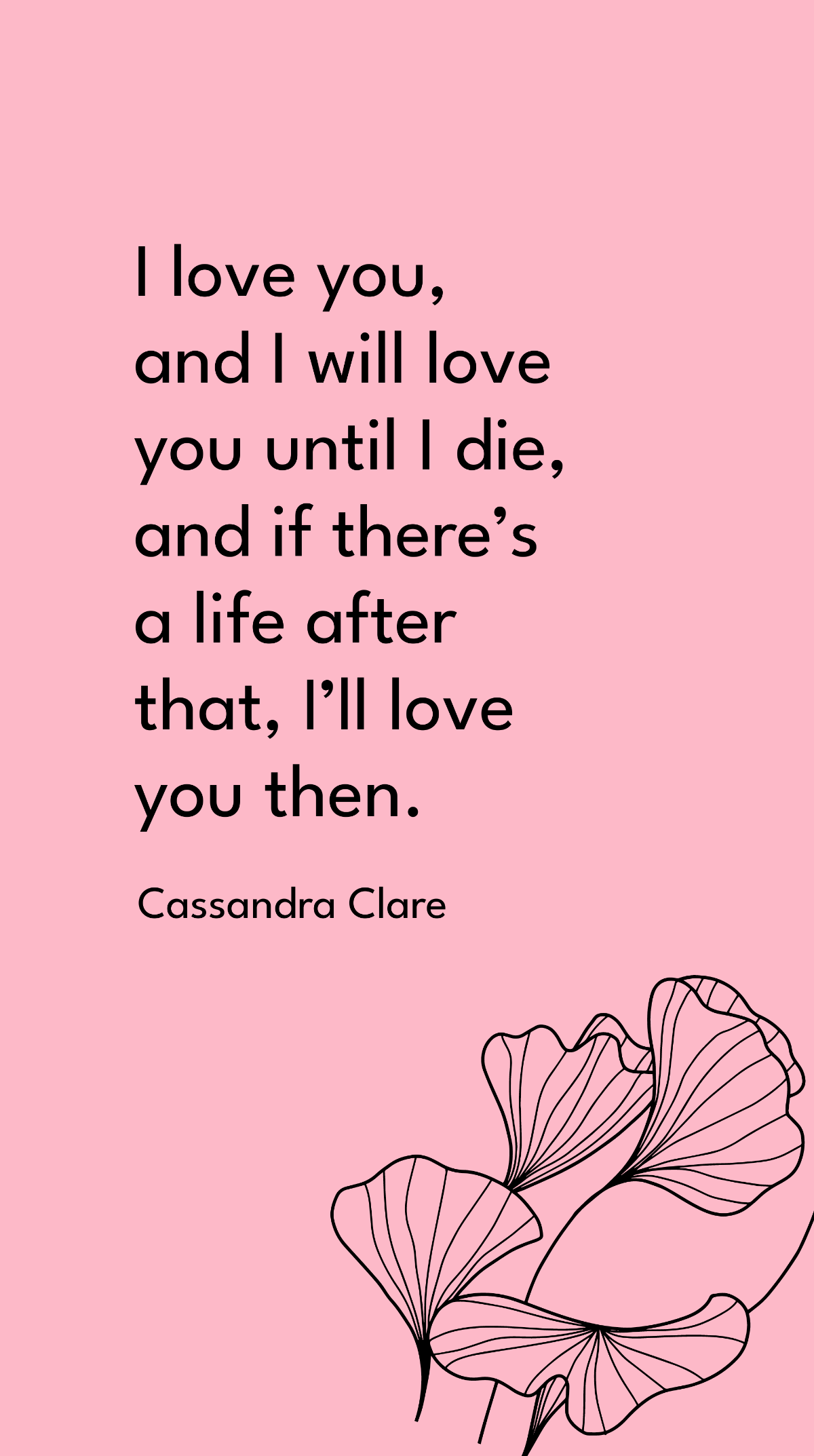 Cassandra Clare - I love you, and I will love you until I die, and if there’s a life after that, I’ll love you then.
