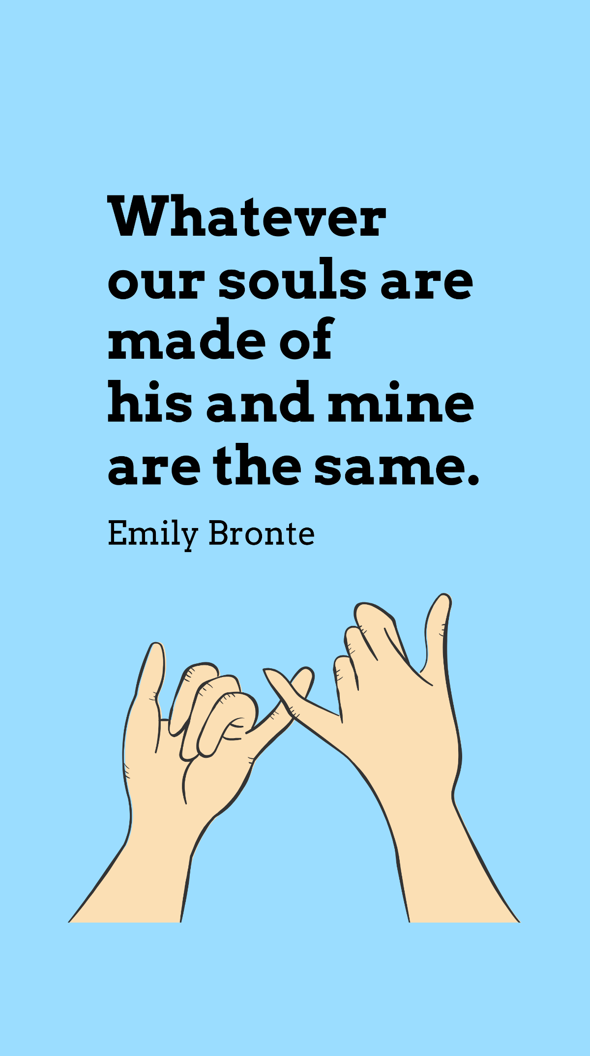 Emily Bronte - Whatever our souls are made of his and mine are the same.