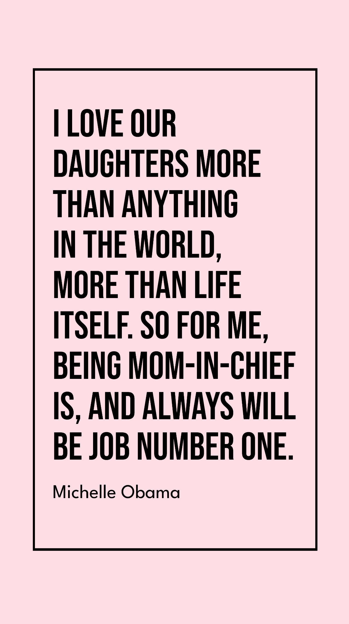 Michelle Obama - I love our daughters more than anything in the world, more than life itself. So for me, being Mom-in-Chief is, and always will be job number one. Template